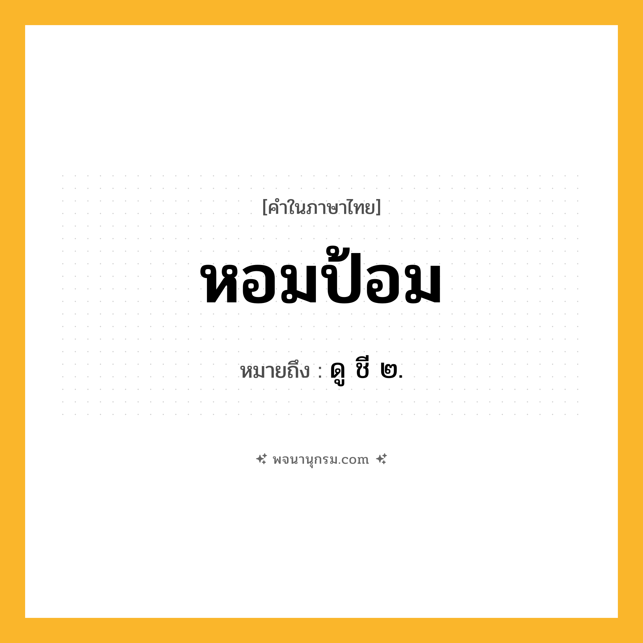 หอมป้อม ความหมาย หมายถึงอะไร?, คำในภาษาไทย หอมป้อม หมายถึง ดู ชี ๒.