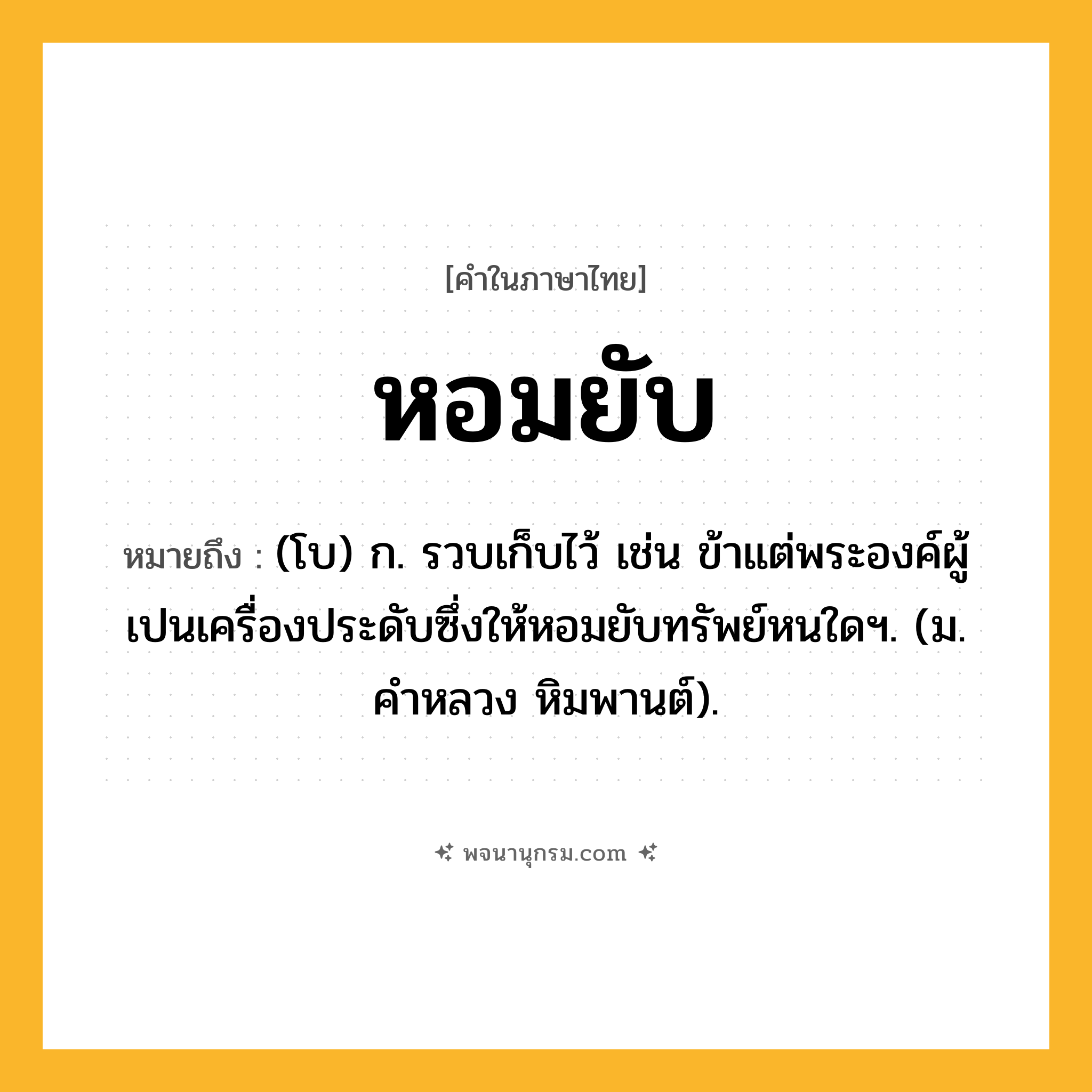 หอมยับ ความหมาย หมายถึงอะไร?, คำในภาษาไทย หอมยับ หมายถึง (โบ) ก. รวบเก็บไว้ เช่น ข้าแต่พระองค์ผู้เปนเครื่องประดับซึ่งให้หอมยับทรัพย์หนใดฯ. (ม. คำหลวง หิมพานต์).