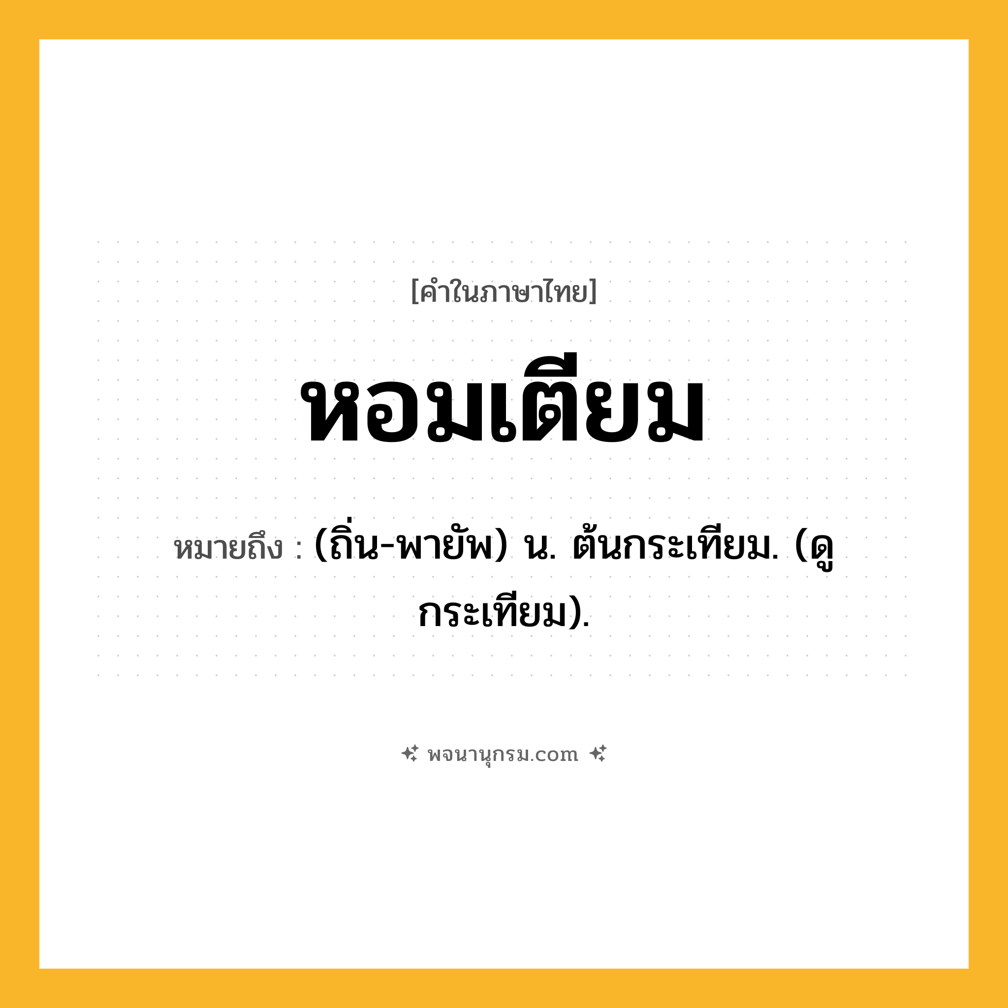 หอมเตียม ความหมาย หมายถึงอะไร?, คำในภาษาไทย หอมเตียม หมายถึง (ถิ่น-พายัพ) น. ต้นกระเทียม. (ดู กระเทียม).