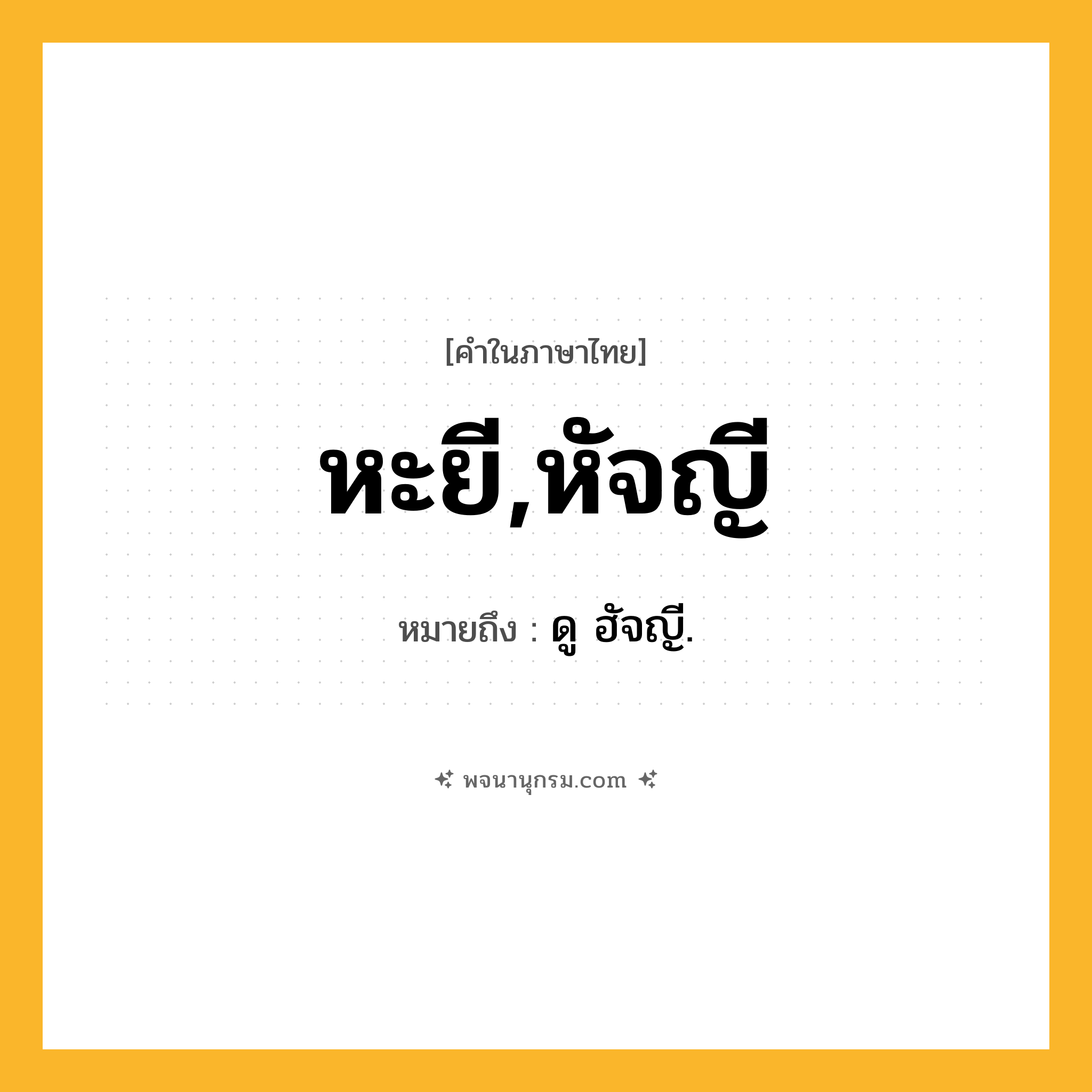 หะยี,หัจญี ความหมาย หมายถึงอะไร?, คำในภาษาไทย หะยี,หัจญี หมายถึง ดู ฮัจญี.