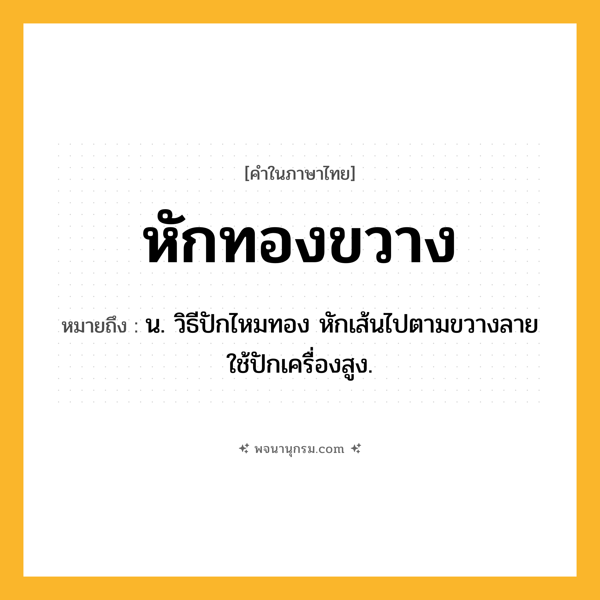 หักทองขวาง ความหมาย หมายถึงอะไร?, คำในภาษาไทย หักทองขวาง หมายถึง น. วิธีปักไหมทอง หักเส้นไปตามขวางลาย ใช้ปักเครื่องสูง.