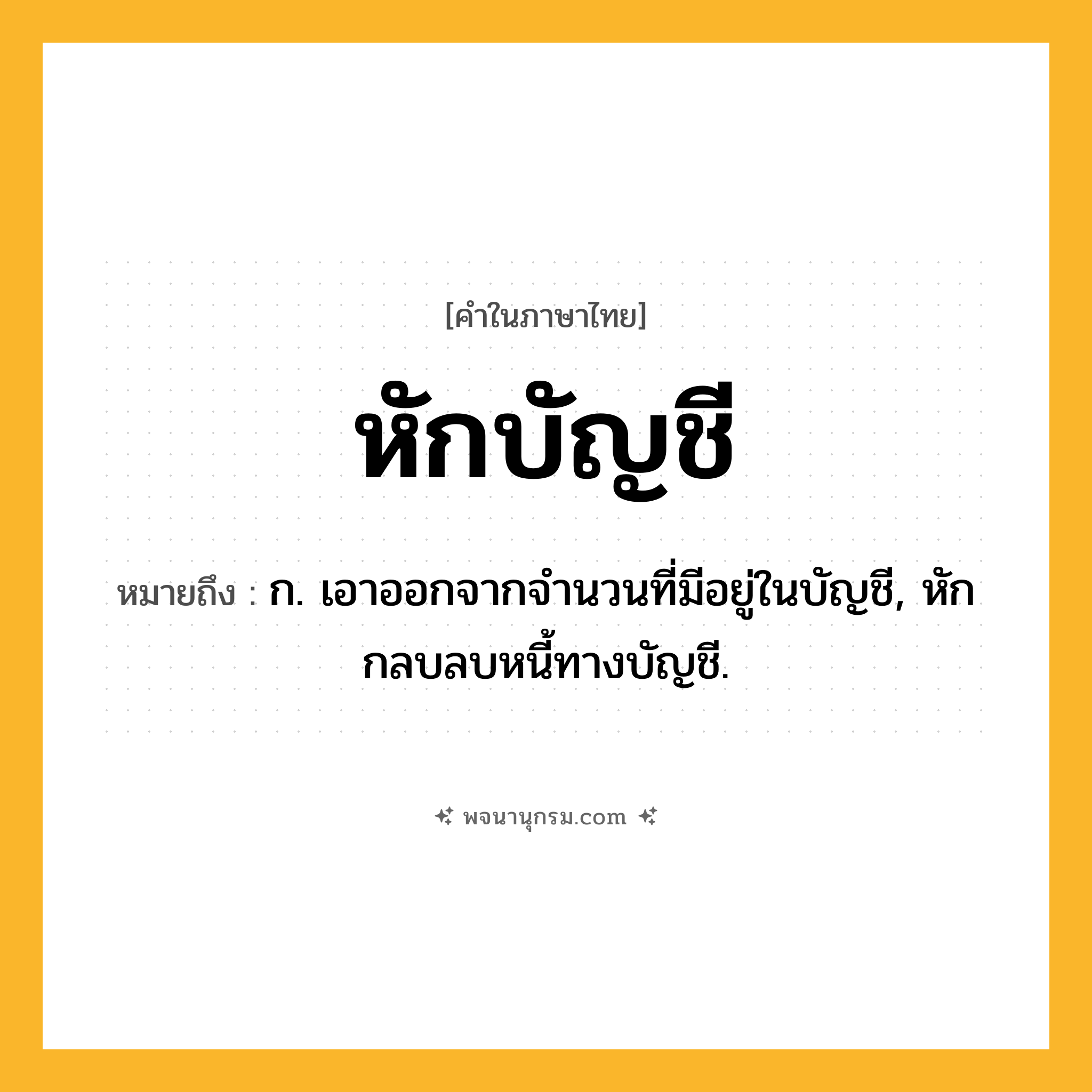 หักบัญชี ความหมาย หมายถึงอะไร?, คำในภาษาไทย หักบัญชี หมายถึง ก. เอาออกจากจํานวนที่มีอยู่ในบัญชี, หักกลบลบหนี้ทางบัญชี.