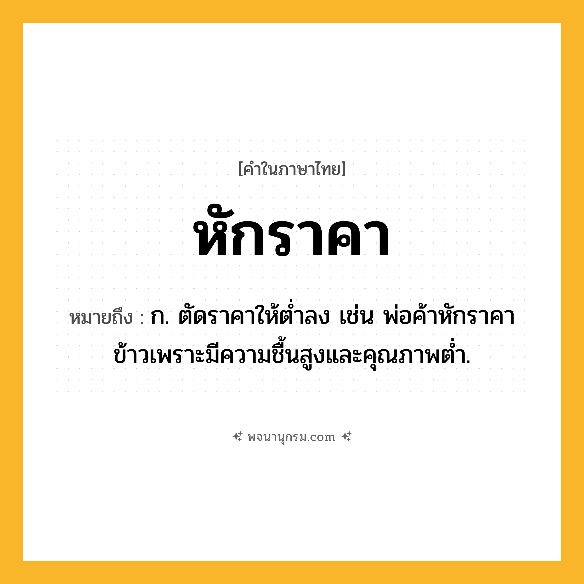 หักราคา ความหมาย หมายถึงอะไร?, คำในภาษาไทย หักราคา หมายถึง ก. ตัดราคาให้ตํ่าลง เช่น พ่อค้าหักราคาข้าวเพราะมีความชื้นสูงและคุณภาพต่ำ.