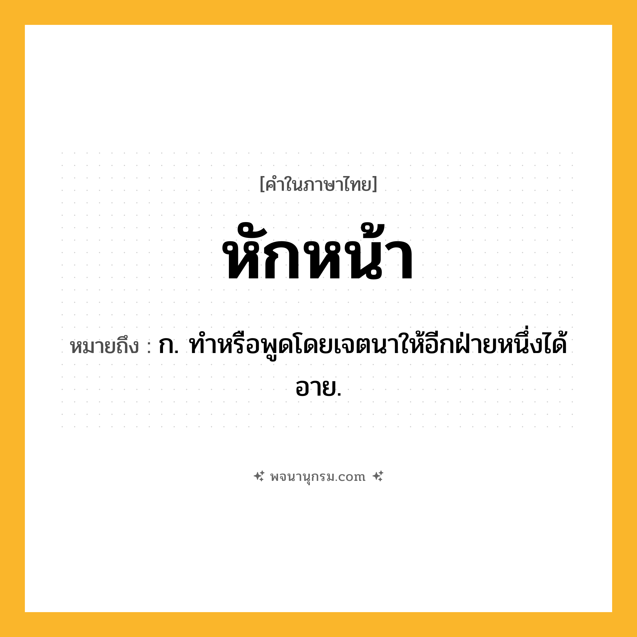 หักหน้า ความหมาย หมายถึงอะไร?, คำในภาษาไทย หักหน้า หมายถึง ก. ทําหรือพูดโดยเจตนาให้อีกฝ่ายหนึ่งได้อาย.