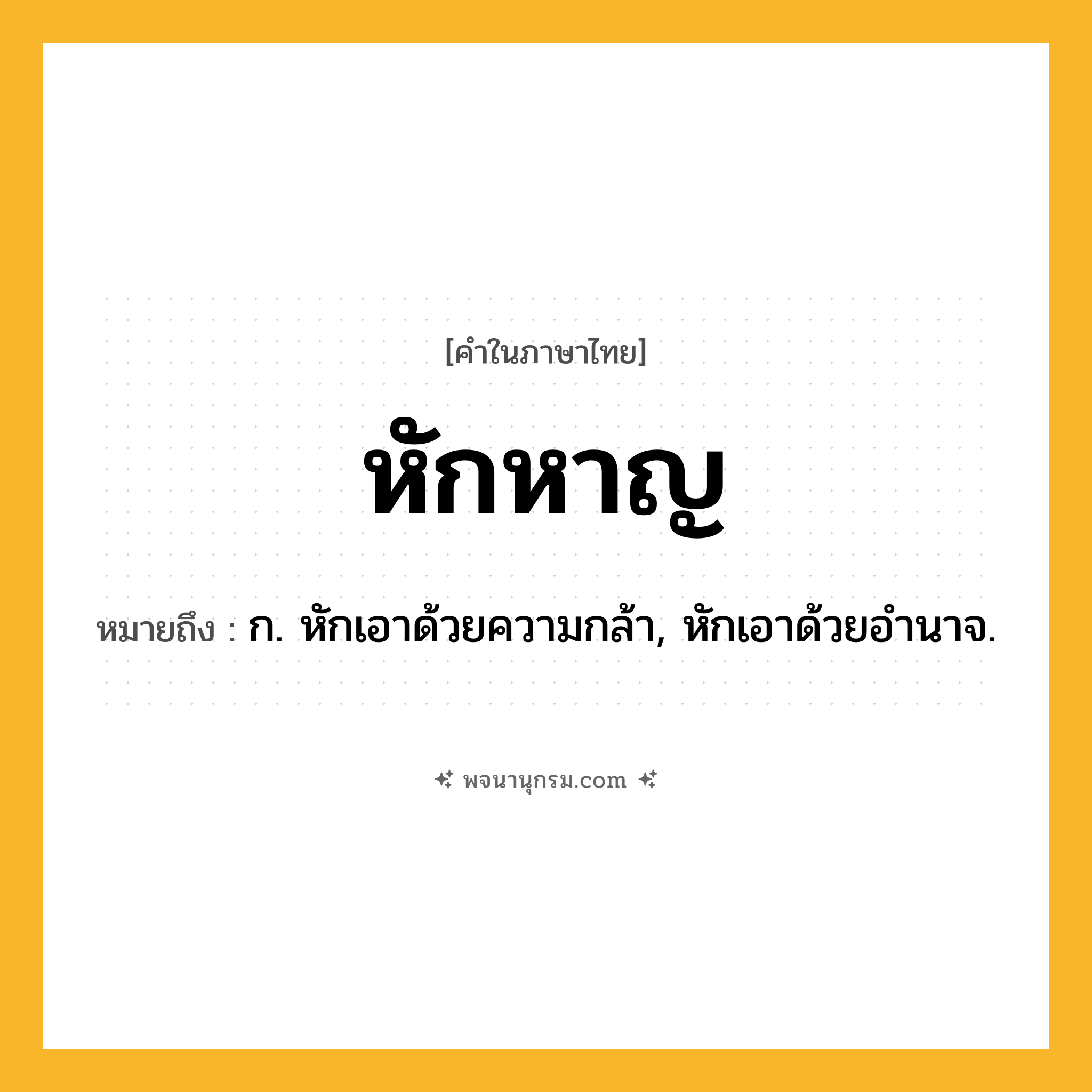หักหาญ ความหมาย หมายถึงอะไร?, คำในภาษาไทย หักหาญ หมายถึง ก. หักเอาด้วยความกล้า, หักเอาด้วยอํานาจ.