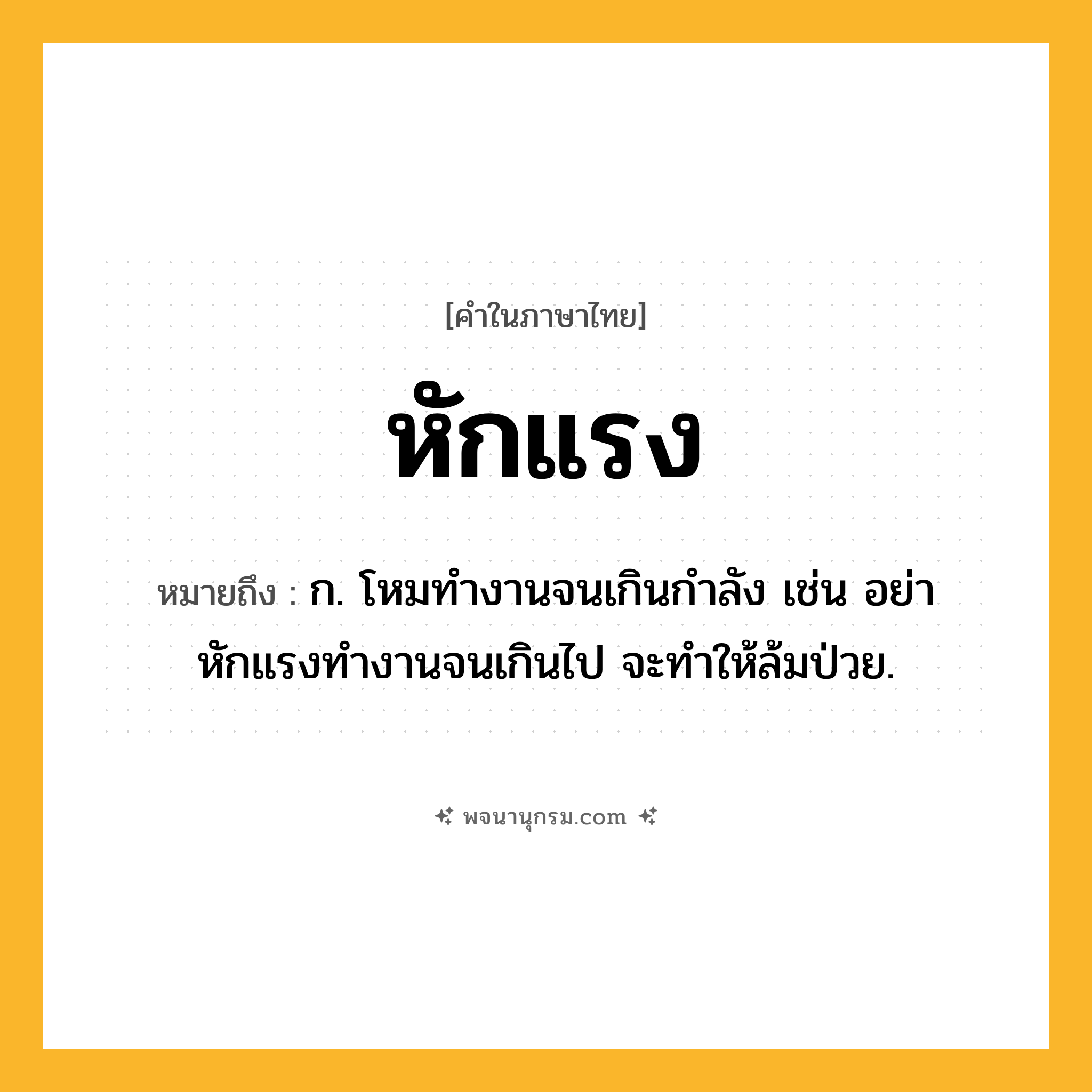 หักแรง ความหมาย หมายถึงอะไร?, คำในภาษาไทย หักแรง หมายถึง ก. โหมทำงานจนเกินกำลัง เช่น อย่าหักแรงทำงานจนเกินไป จะทำให้ล้มป่วย.