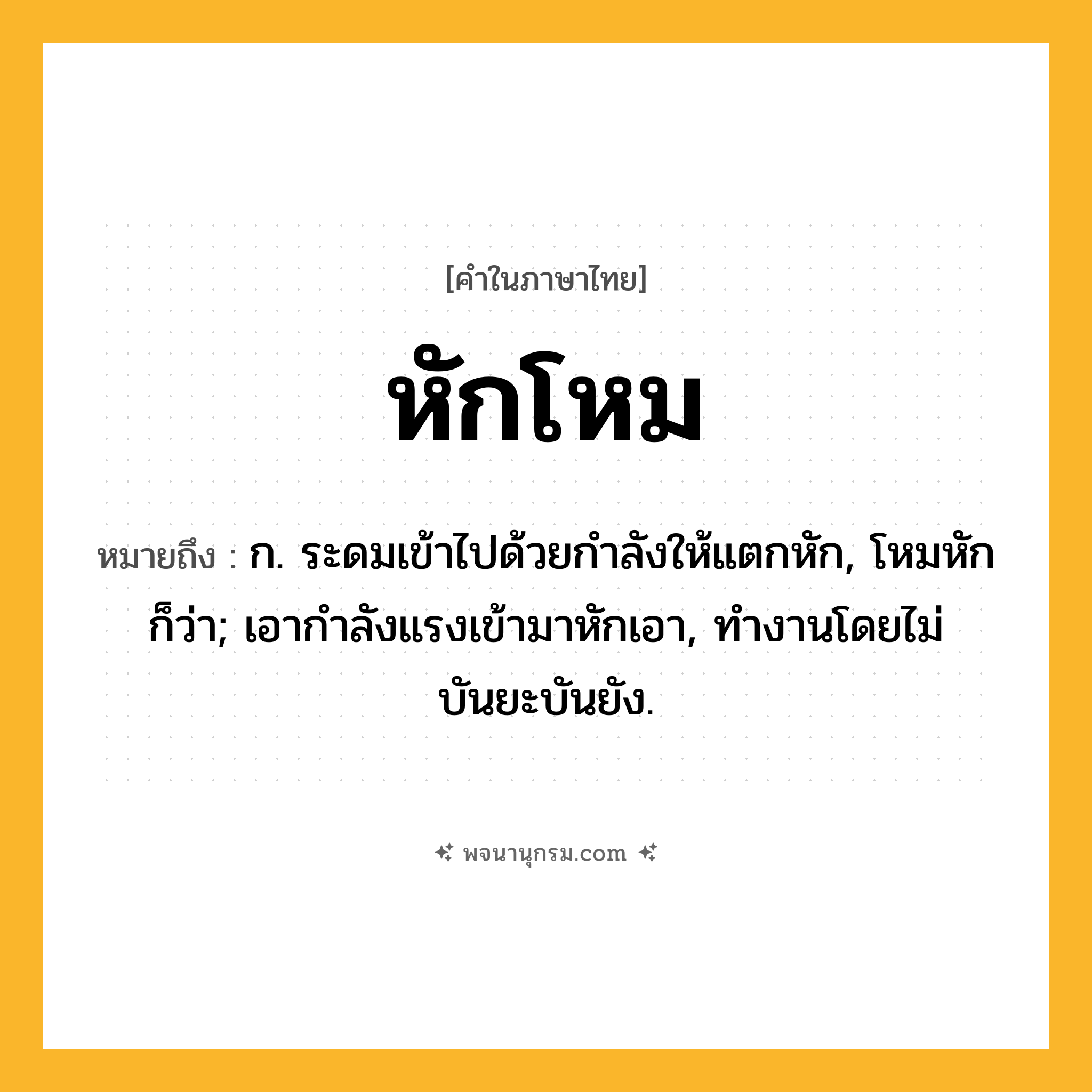 หักโหม ความหมาย หมายถึงอะไร?, คำในภาษาไทย หักโหม หมายถึง ก. ระดมเข้าไปด้วยกำลังให้แตกหัก, โหมหัก ก็ว่า; เอากําลังแรงเข้ามาหักเอา, ทํางานโดยไม่บันยะบันยัง.