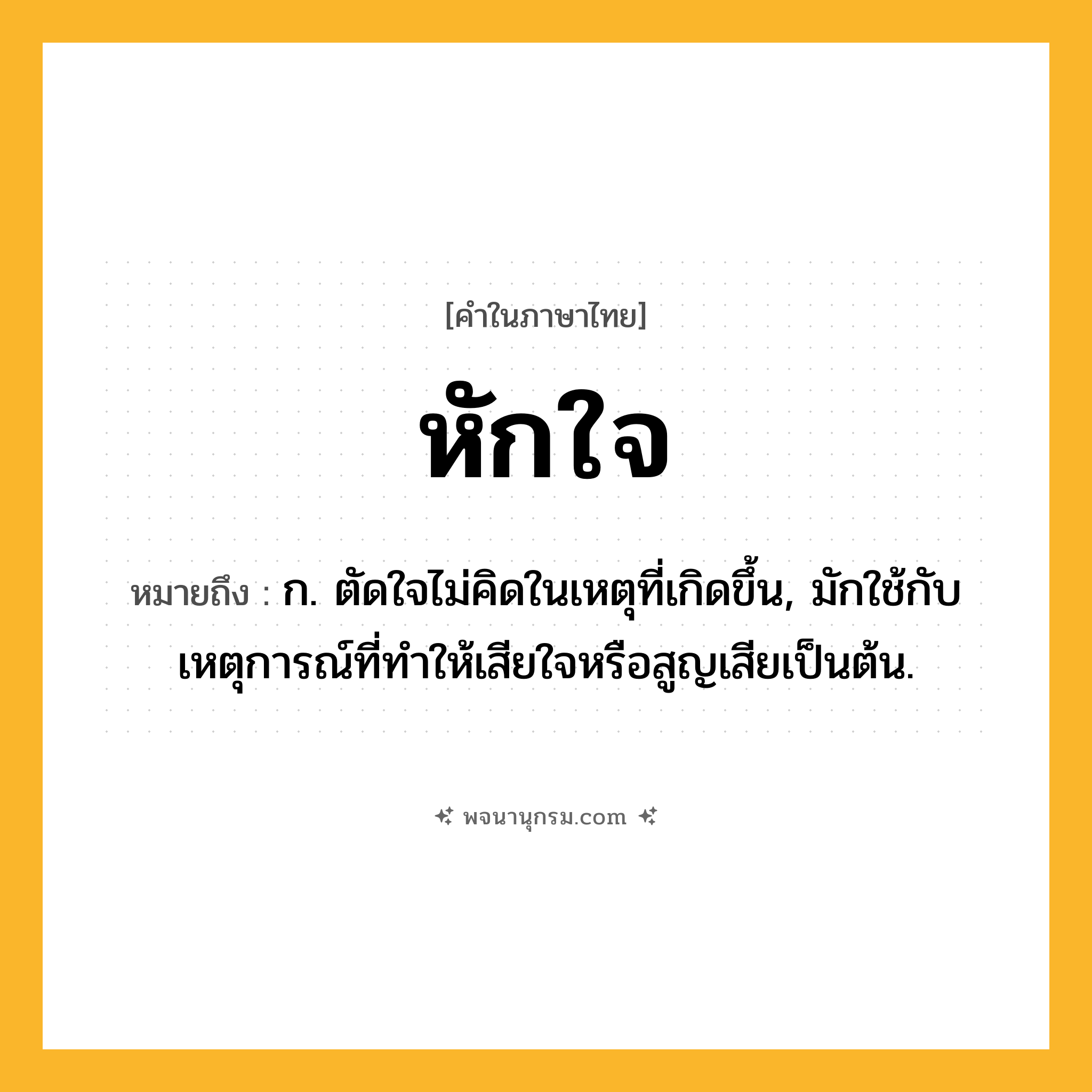 หักใจ ความหมาย หมายถึงอะไร?, คำในภาษาไทย หักใจ หมายถึง ก. ตัดใจไม่คิดในเหตุที่เกิดขึ้น, มักใช้กับเหตุการณ์ที่ทำให้เสียใจหรือสูญเสียเป็นต้น.