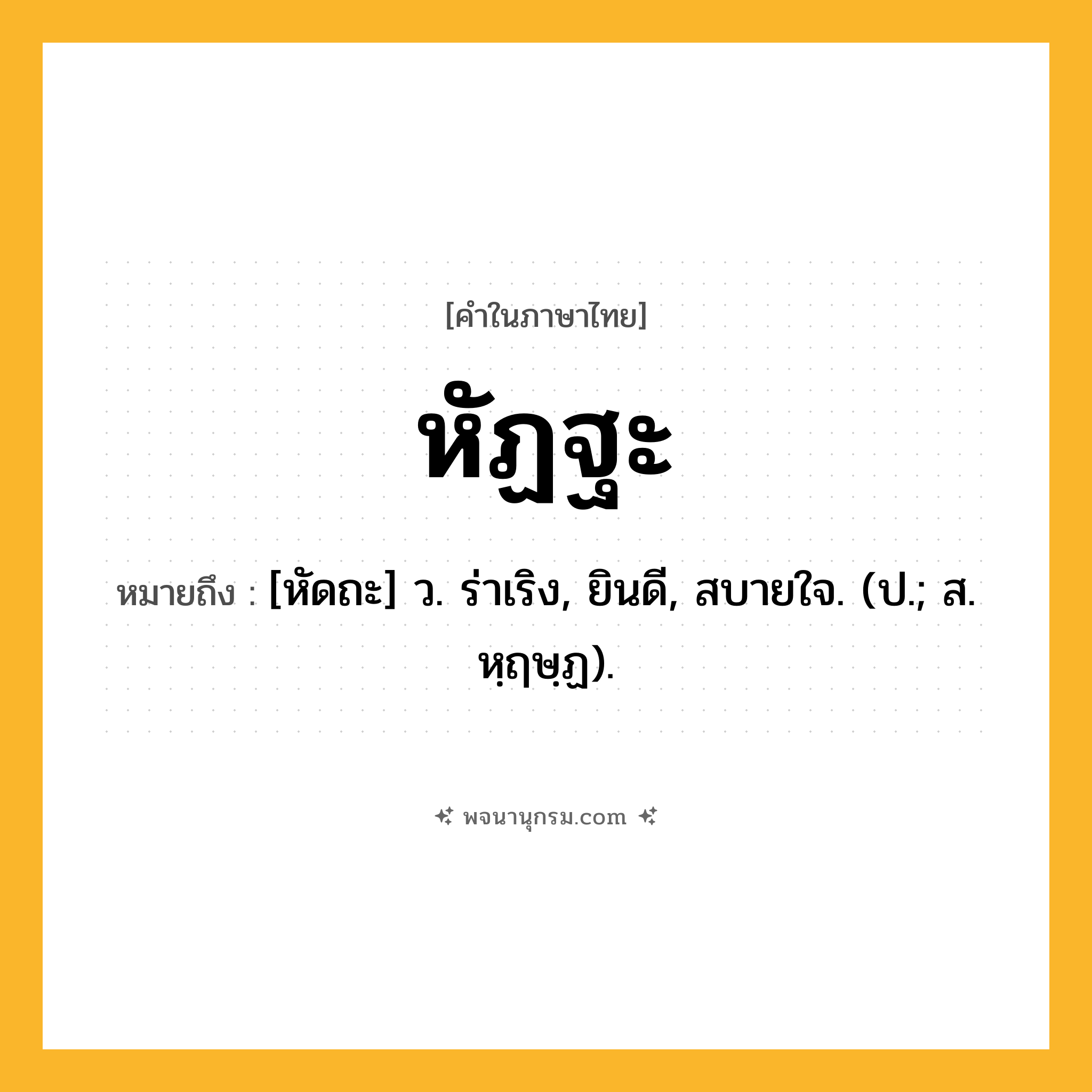 หัฏฐะ ความหมาย หมายถึงอะไร?, คำในภาษาไทย หัฏฐะ หมายถึง [หัดถะ] ว. ร่าเริง, ยินดี, สบายใจ. (ป.; ส. หฺฤษฺฏ).