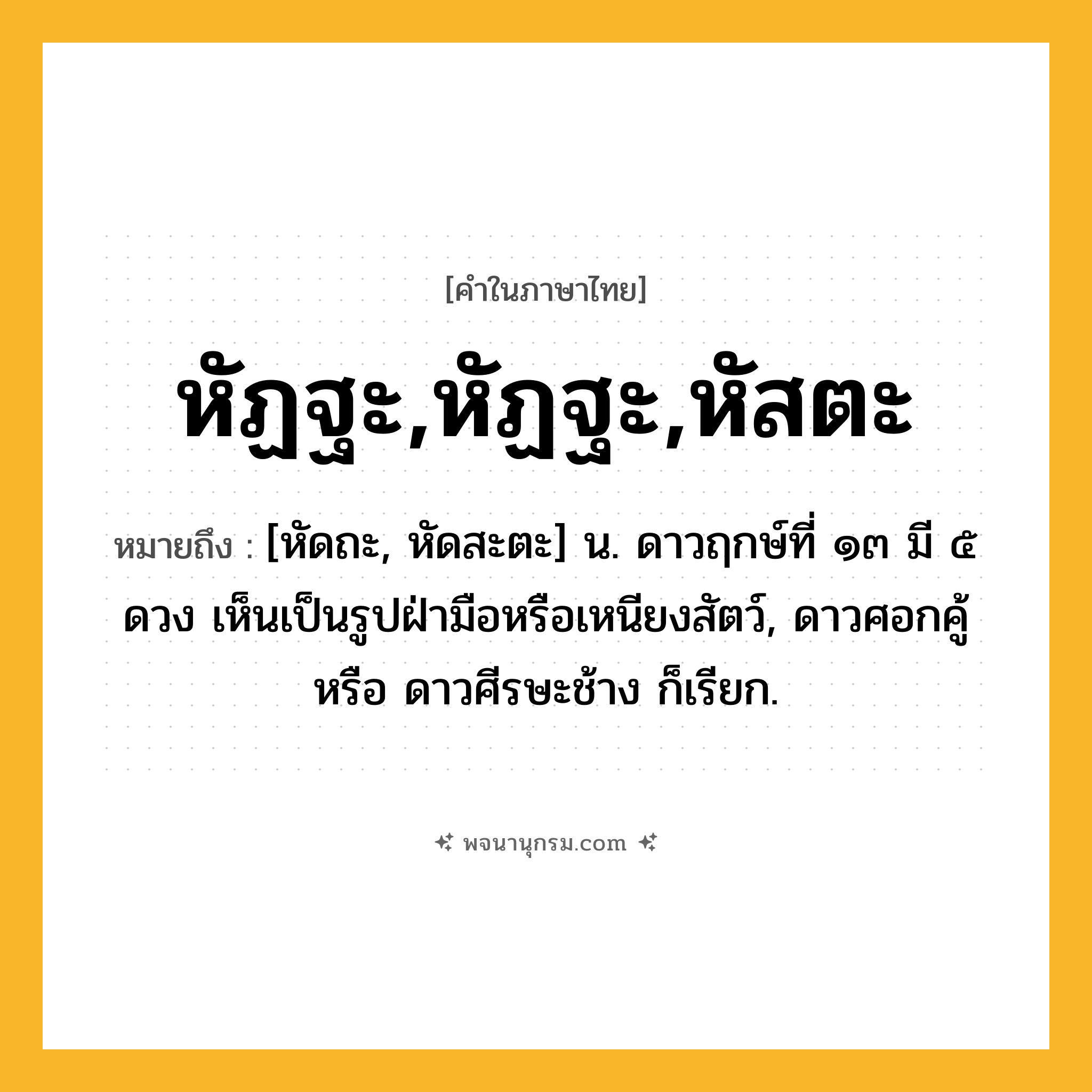 หัฏฐะ,หัฏฐะ,หัสตะ ความหมาย หมายถึงอะไร?, คำในภาษาไทย หัฏฐะ,หัฏฐะ,หัสตะ หมายถึง [หัดถะ, หัดสะตะ] น. ดาวฤกษ์ที่ ๑๓ มี ๕ ดวง เห็นเป็นรูปฝ่ามือหรือเหนียงสัตว์, ดาวศอกคู้ หรือ ดาวศีรษะช้าง ก็เรียก.