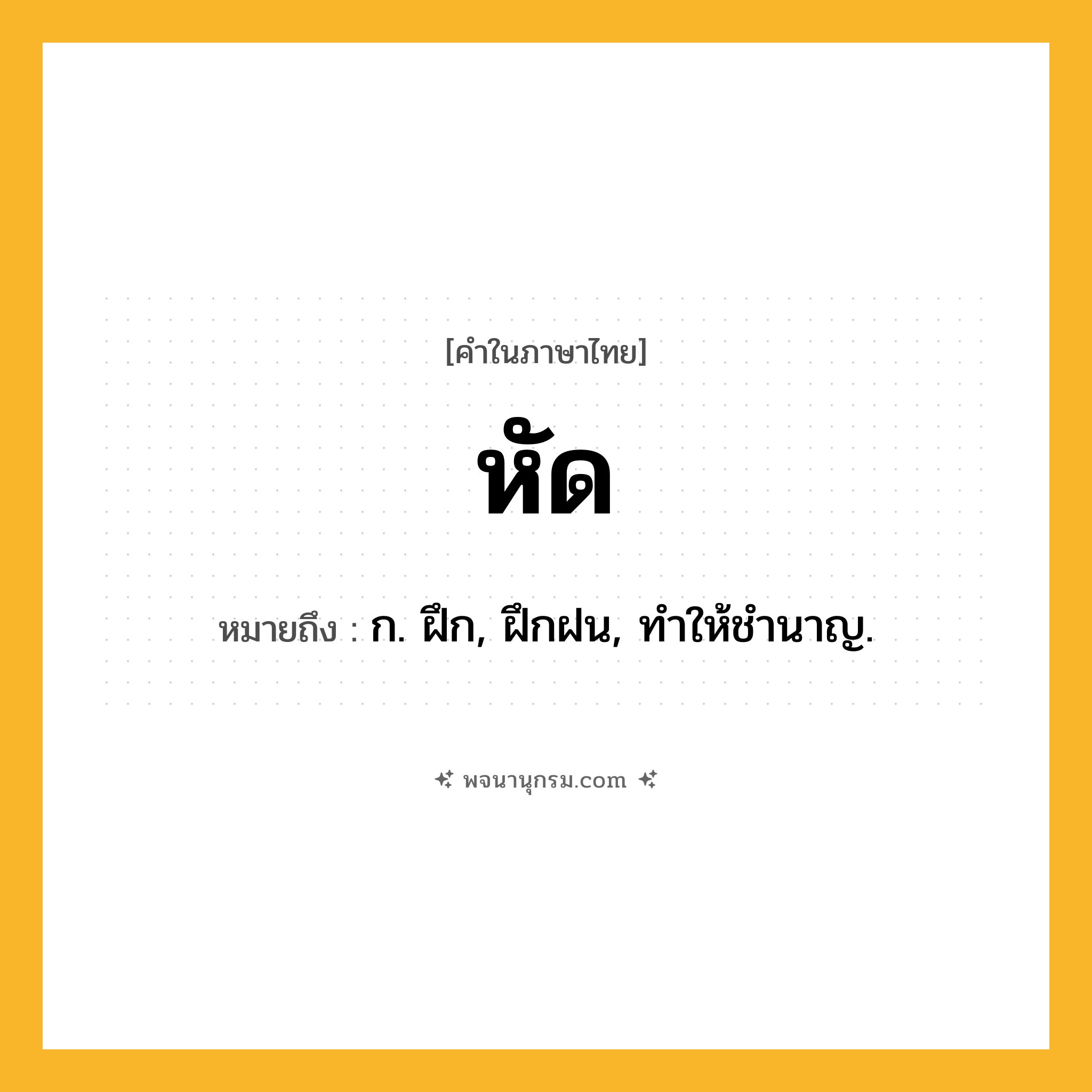 หัด ความหมาย หมายถึงอะไร?, คำในภาษาไทย หัด หมายถึง ก. ฝึก, ฝึกฝน, ทําให้ชํานาญ.