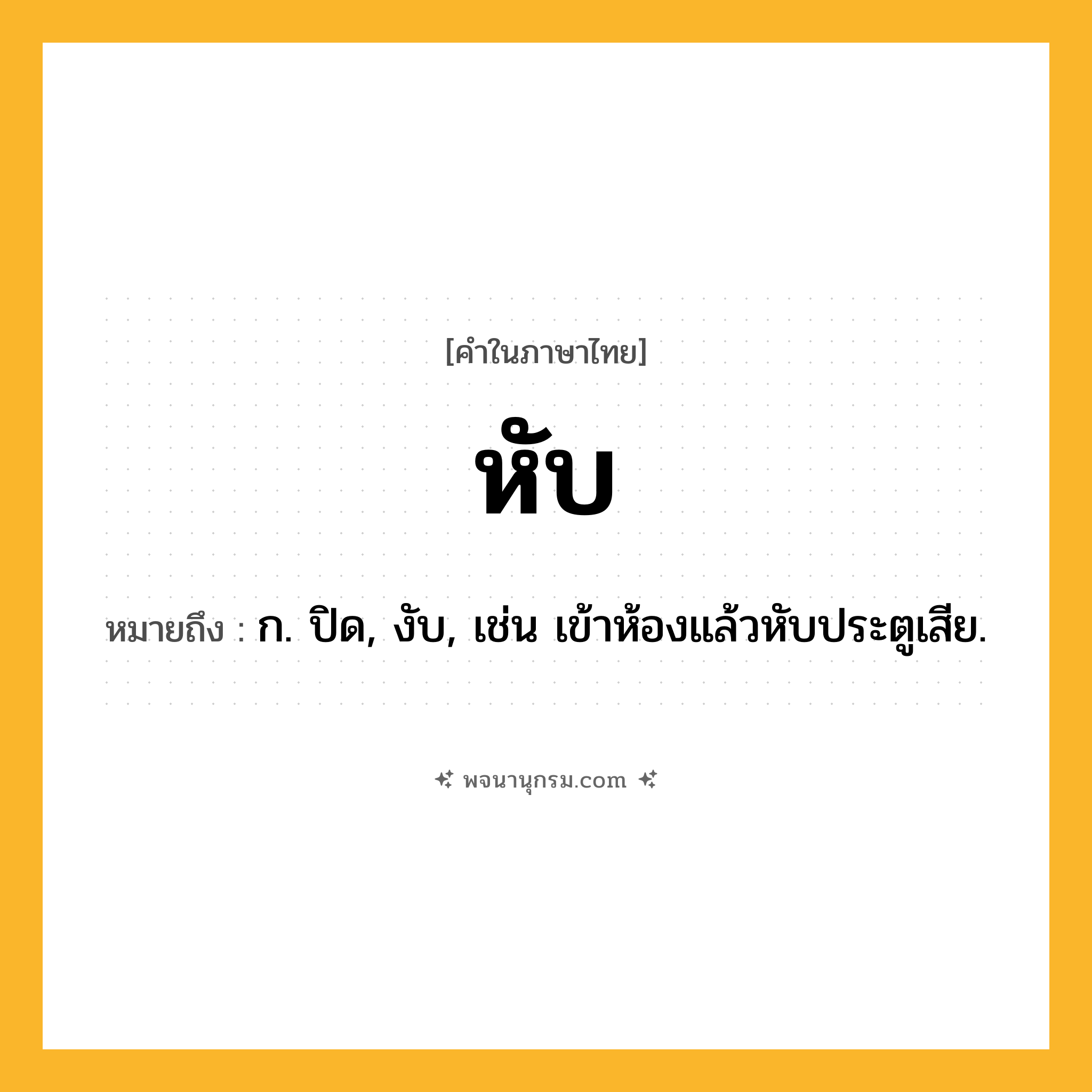 หับ ความหมาย หมายถึงอะไร?, คำในภาษาไทย หับ หมายถึง ก. ปิด, งับ, เช่น เข้าห้องแล้วหับประตูเสีย.
