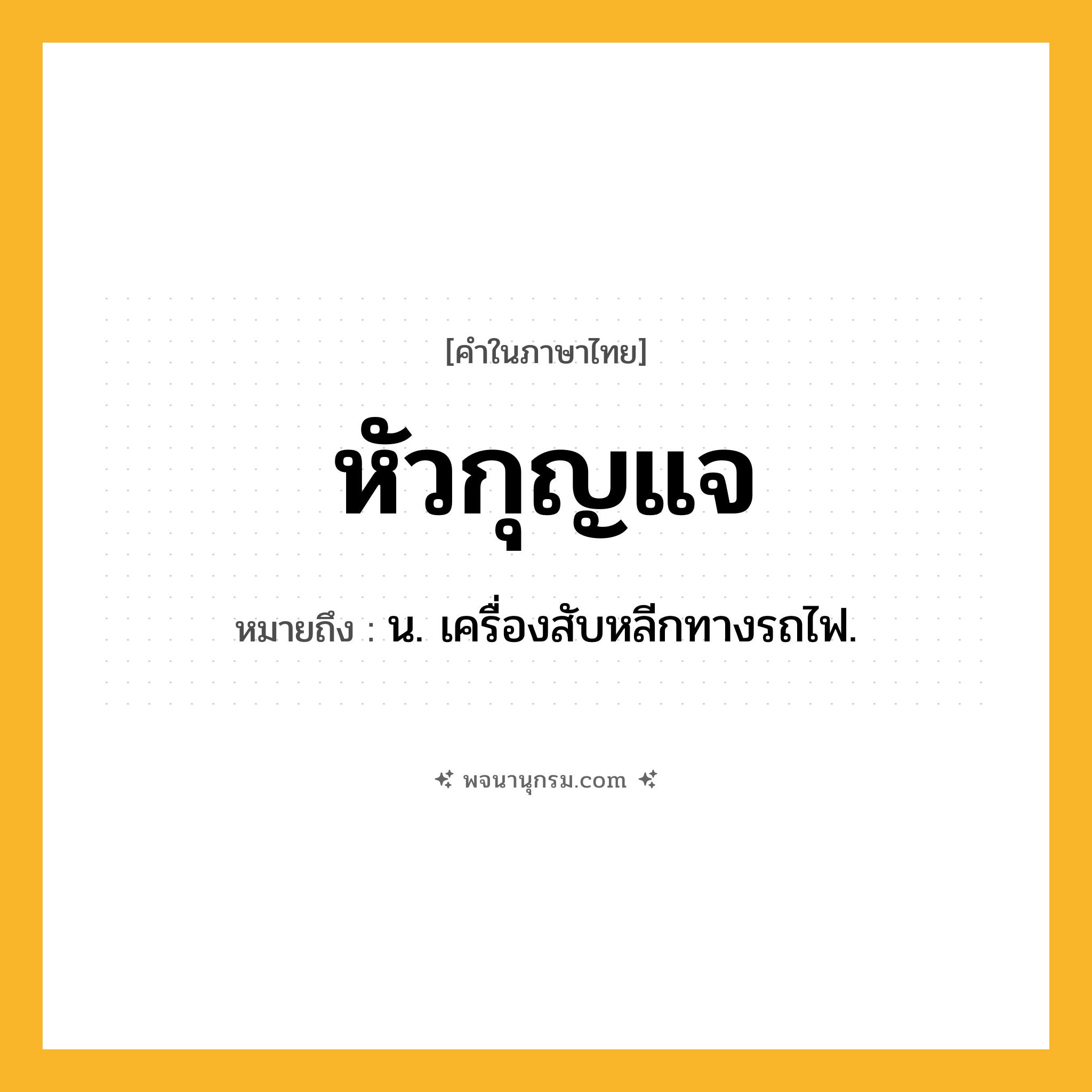 หัวกุญแจ ความหมาย หมายถึงอะไร?, คำในภาษาไทย หัวกุญแจ หมายถึง น. เครื่องสับหลีกทางรถไฟ.