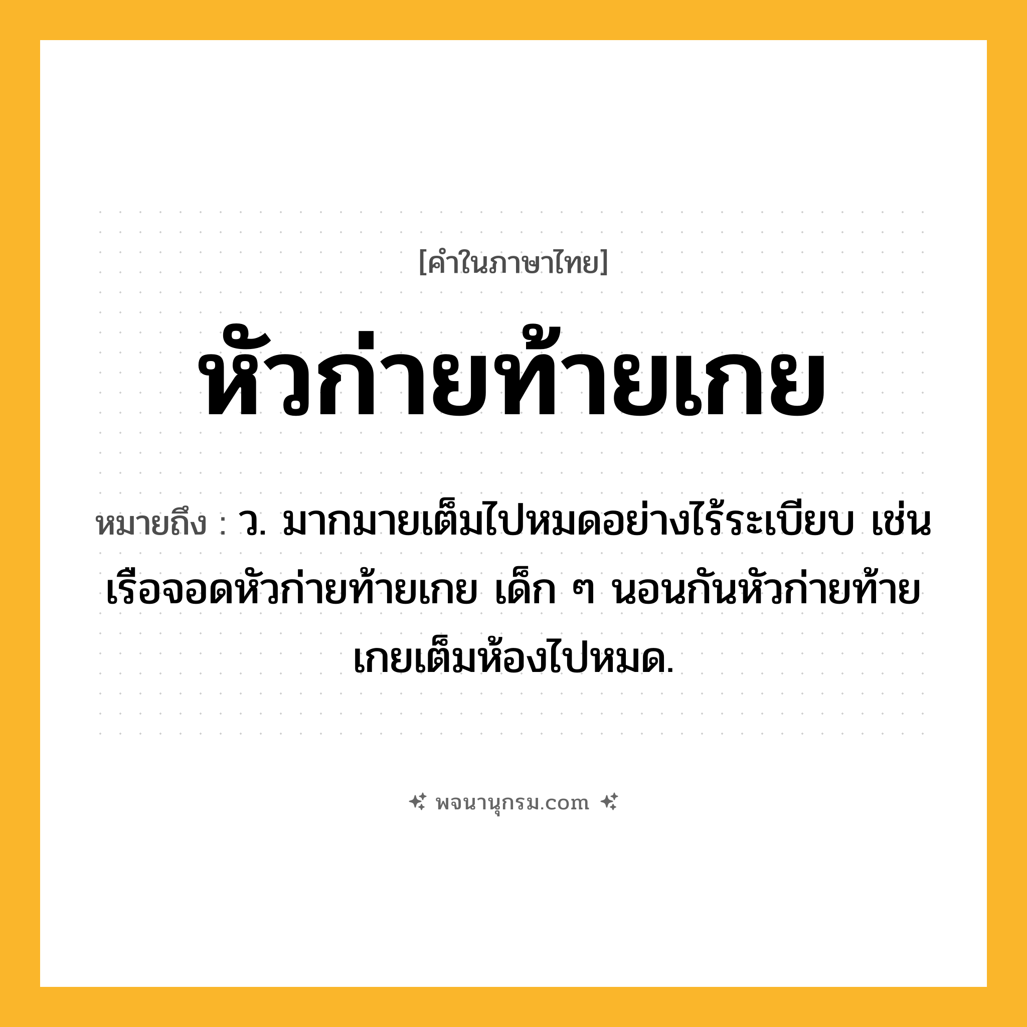 หัวก่ายท้ายเกย ความหมาย หมายถึงอะไร?, คำในภาษาไทย หัวก่ายท้ายเกย หมายถึง ว. มากมายเต็มไปหมดอย่างไร้ระเบียบ เช่น เรือจอดหัวก่ายท้ายเกย เด็ก ๆ นอนกันหัวก่ายท้ายเกยเต็มห้องไปหมด.