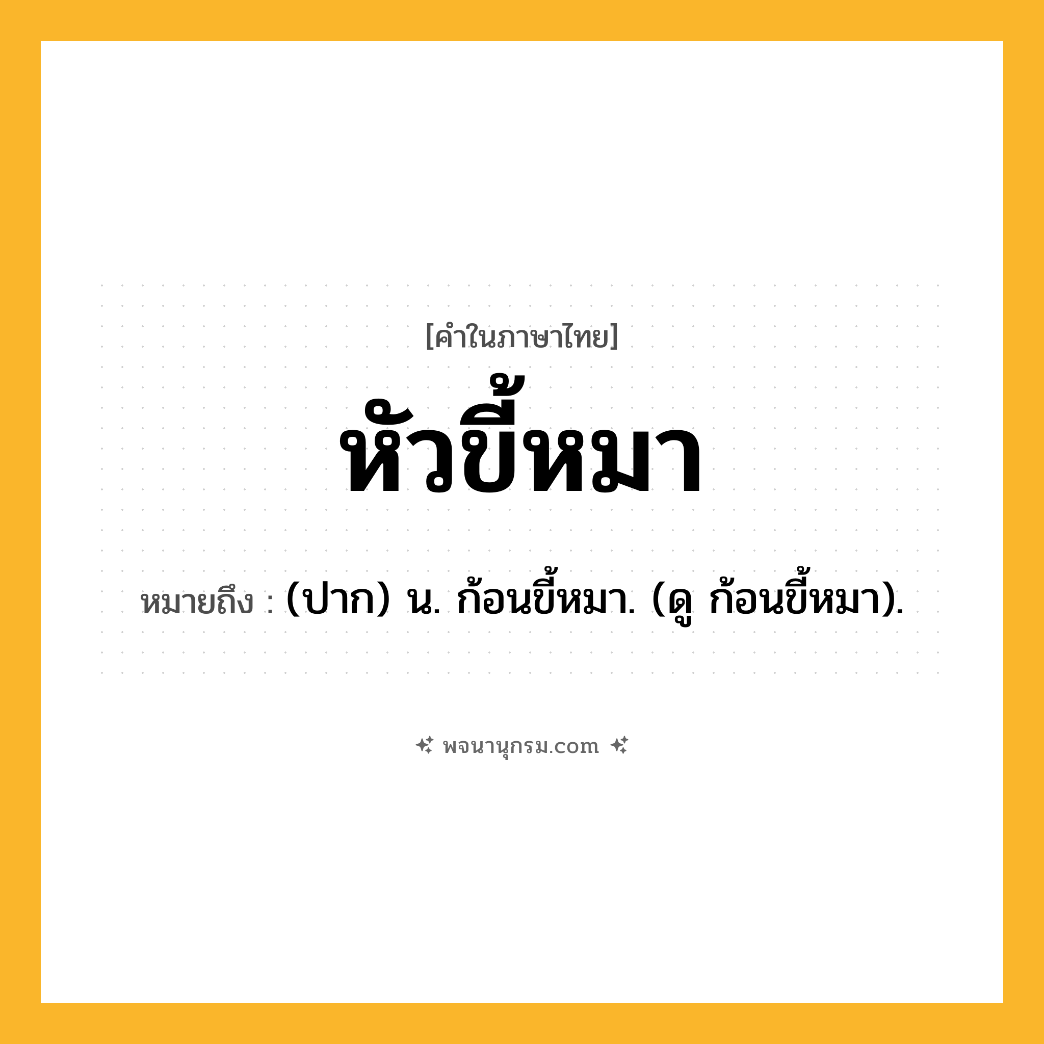 หัวขี้หมา ความหมาย หมายถึงอะไร?, คำในภาษาไทย หัวขี้หมา หมายถึง (ปาก) น. ก้อนขี้หมา. (ดู ก้อนขี้หมา).