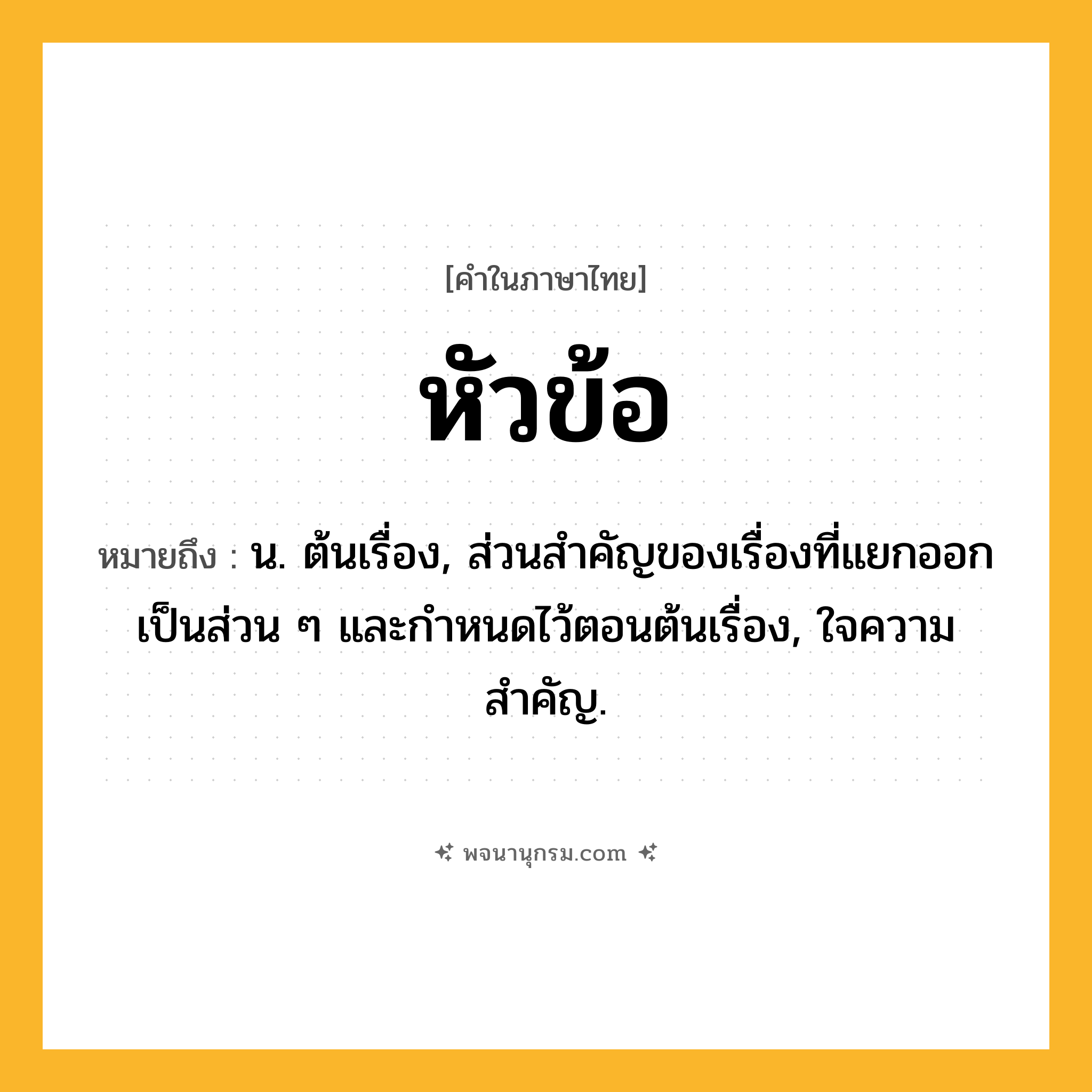 หัวข้อ ความหมาย หมายถึงอะไร?, คำในภาษาไทย หัวข้อ หมายถึง น. ต้นเรื่อง, ส่วนสําคัญของเรื่องที่แยกออกเป็นส่วน ๆ และกำหนดไว้ตอนต้นเรื่อง, ใจความสําคัญ.