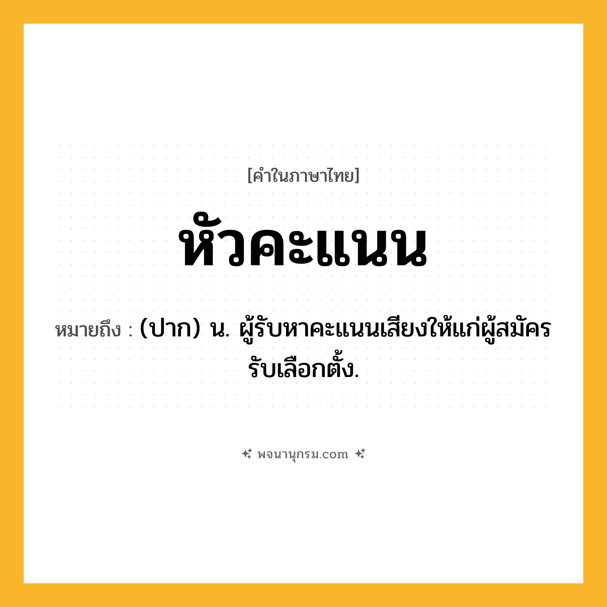 หัวคะแนน ความหมาย หมายถึงอะไร?, คำในภาษาไทย หัวคะแนน หมายถึง (ปาก) น. ผู้รับหาคะแนนเสียงให้แก่ผู้สมัครรับเลือกตั้ง.