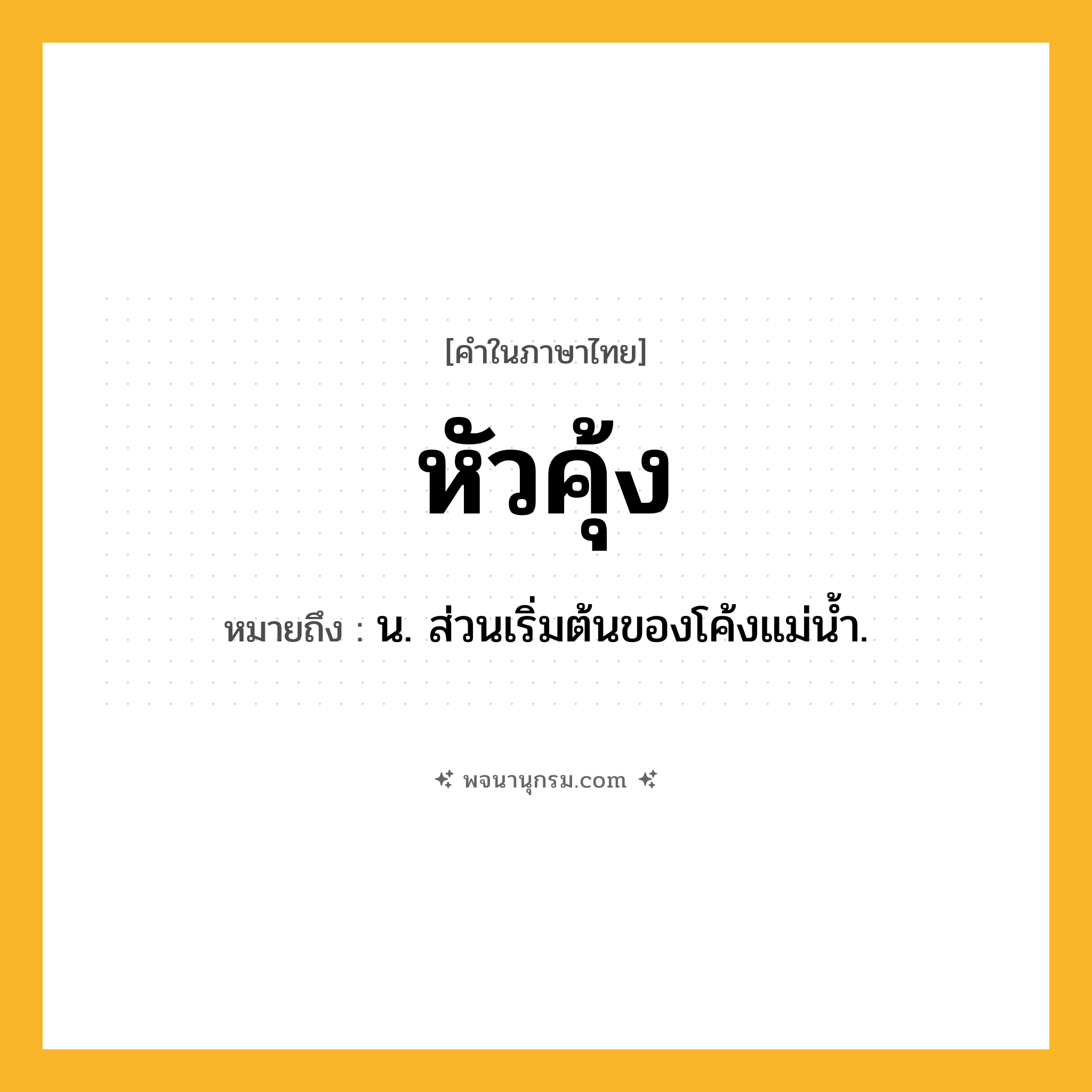หัวคุ้ง ความหมาย หมายถึงอะไร?, คำในภาษาไทย หัวคุ้ง หมายถึง น. ส่วนเริ่มต้นของโค้งแม่น้ำ.