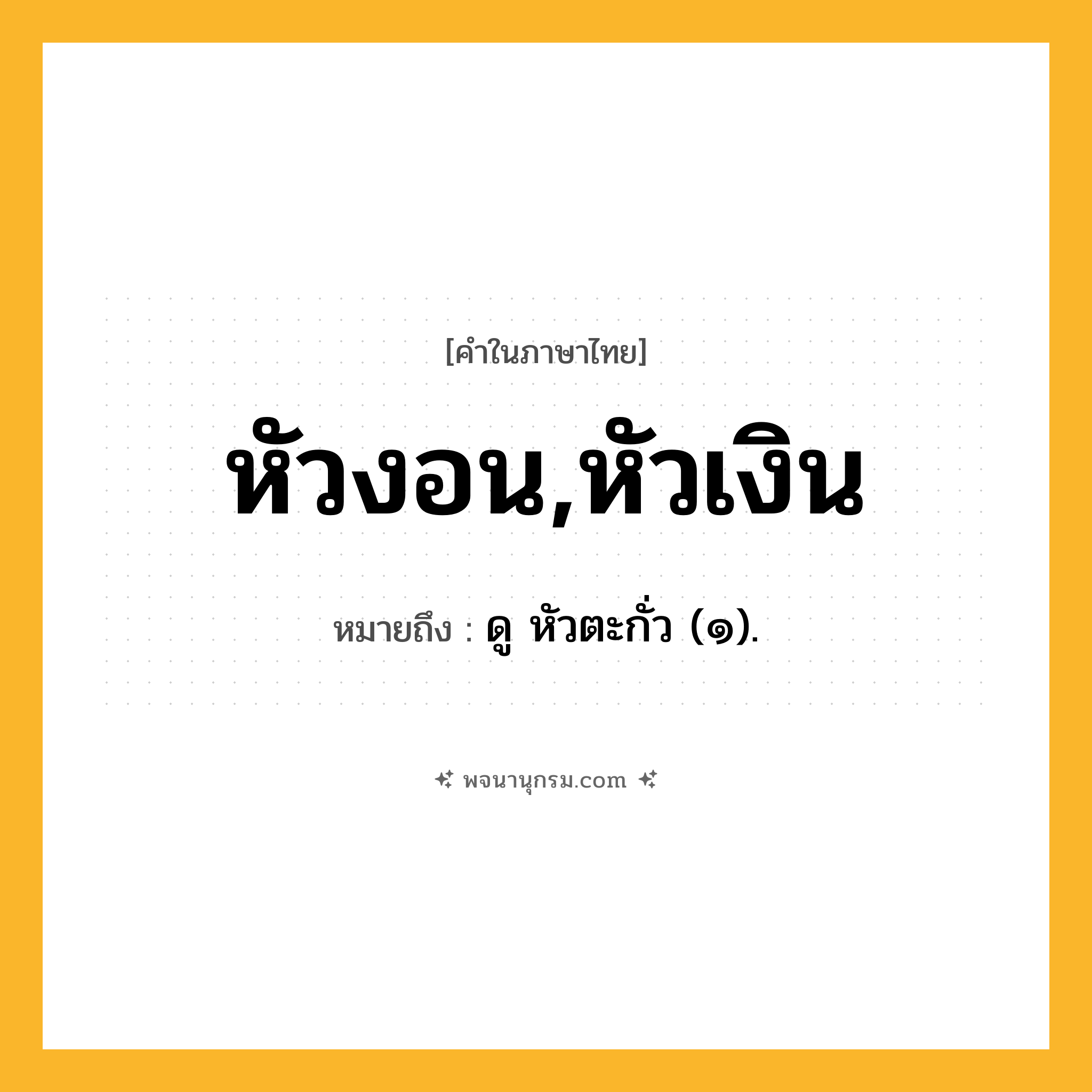หัวงอน,หัวเงิน ความหมาย หมายถึงอะไร?, คำในภาษาไทย หัวงอน,หัวเงิน หมายถึง ดู หัวตะกั่ว (๑).