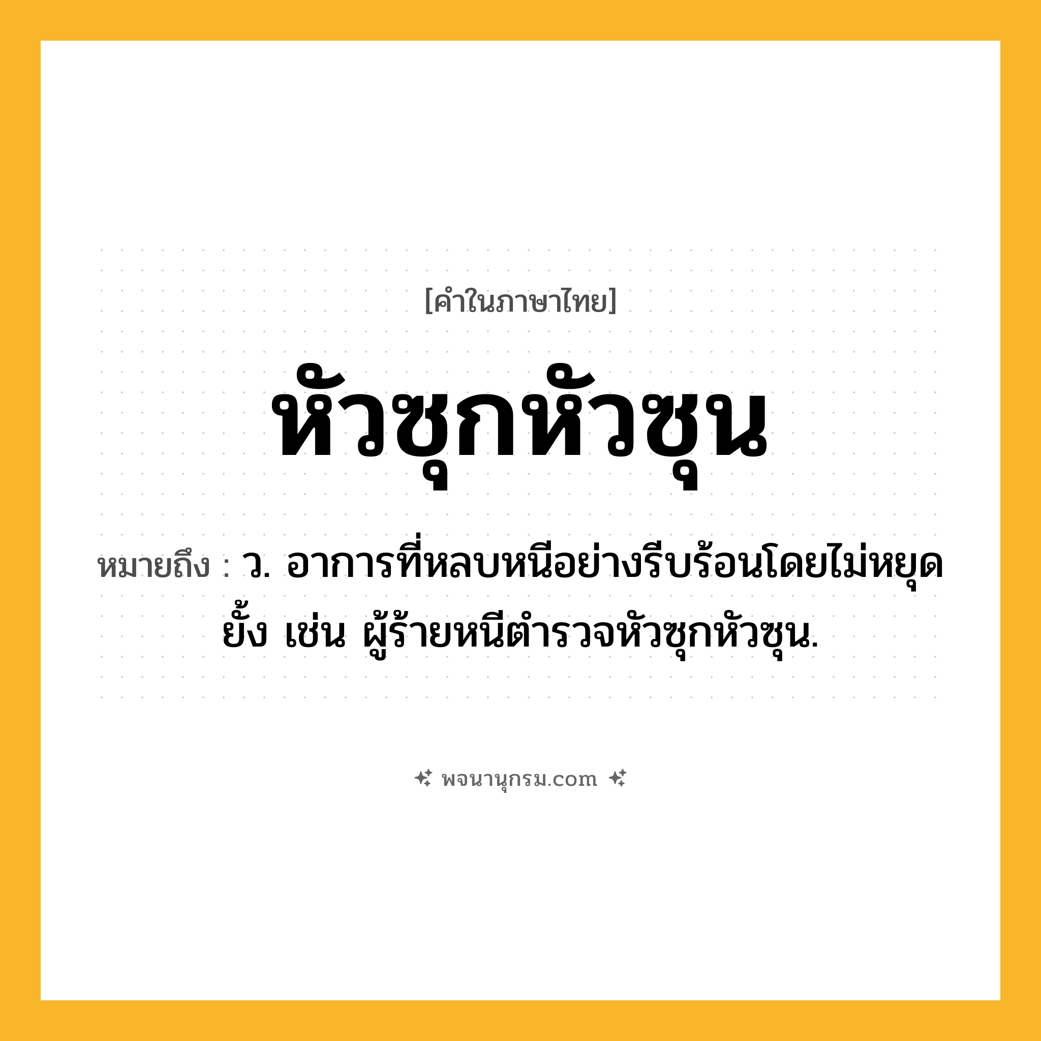 หัวซุกหัวซุน ความหมาย หมายถึงอะไร?, คำในภาษาไทย หัวซุกหัวซุน หมายถึง ว. อาการที่หลบหนีอย่างรีบร้อนโดยไม่หยุดยั้ง เช่น ผู้ร้ายหนีตำรวจหัวซุกหัวซุน.