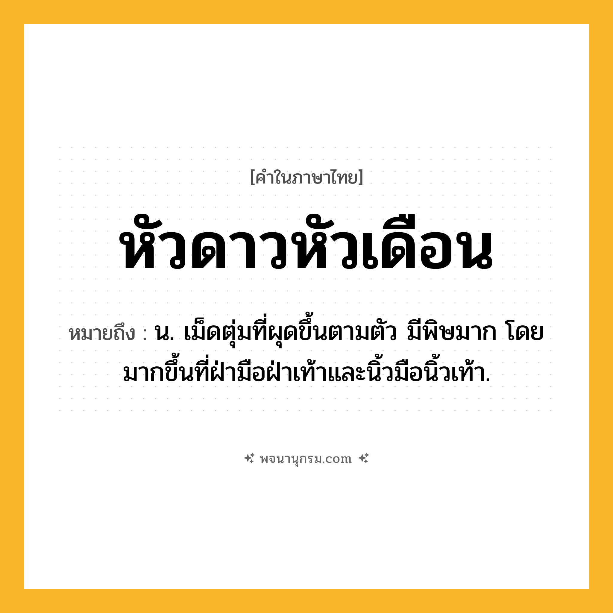 หัวดาวหัวเดือน ความหมาย หมายถึงอะไร?, คำในภาษาไทย หัวดาวหัวเดือน หมายถึง น. เม็ดตุ่มที่ผุดขึ้นตามตัว มีพิษมาก โดยมากขึ้นที่ฝ่ามือฝ่าเท้าและนิ้วมือนิ้วเท้า.