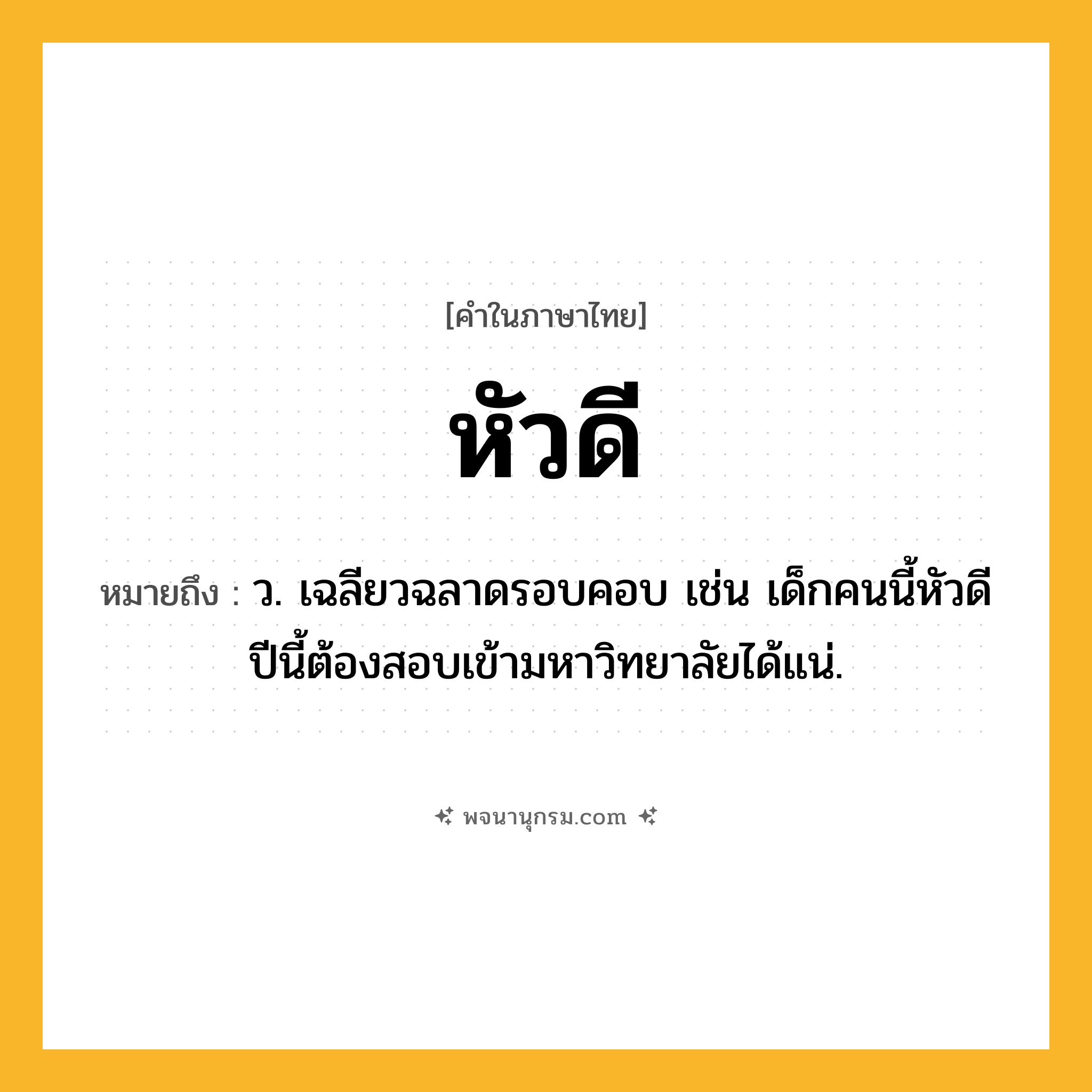 หัวดี ความหมาย หมายถึงอะไร?, คำในภาษาไทย หัวดี หมายถึง ว. เฉลียวฉลาดรอบคอบ เช่น เด็กคนนี้หัวดี ปีนี้ต้องสอบเข้ามหาวิทยาลัยได้แน่.