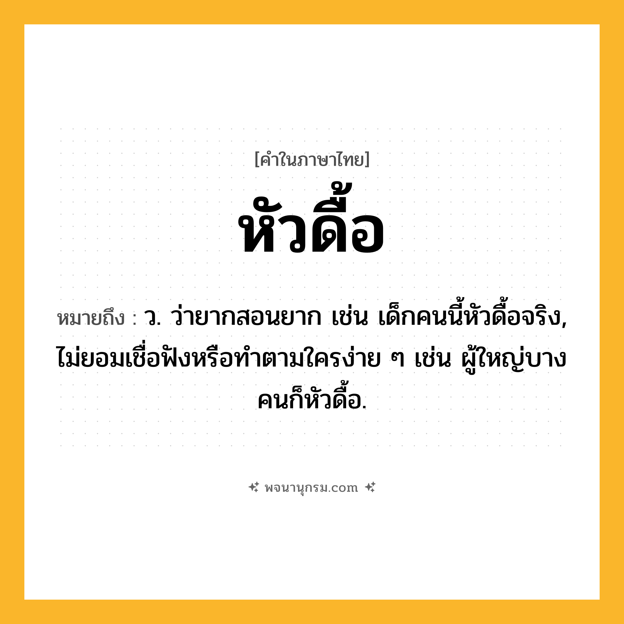 หัวดื้อ ความหมาย หมายถึงอะไร?, คำในภาษาไทย หัวดื้อ หมายถึง ว. ว่ายากสอนยาก เช่น เด็กคนนี้หัวดื้อจริง, ไม่ยอมเชื่อฟังหรือทำตามใครง่าย ๆ เช่น ผู้ใหญ่บางคนก็หัวดื้อ.