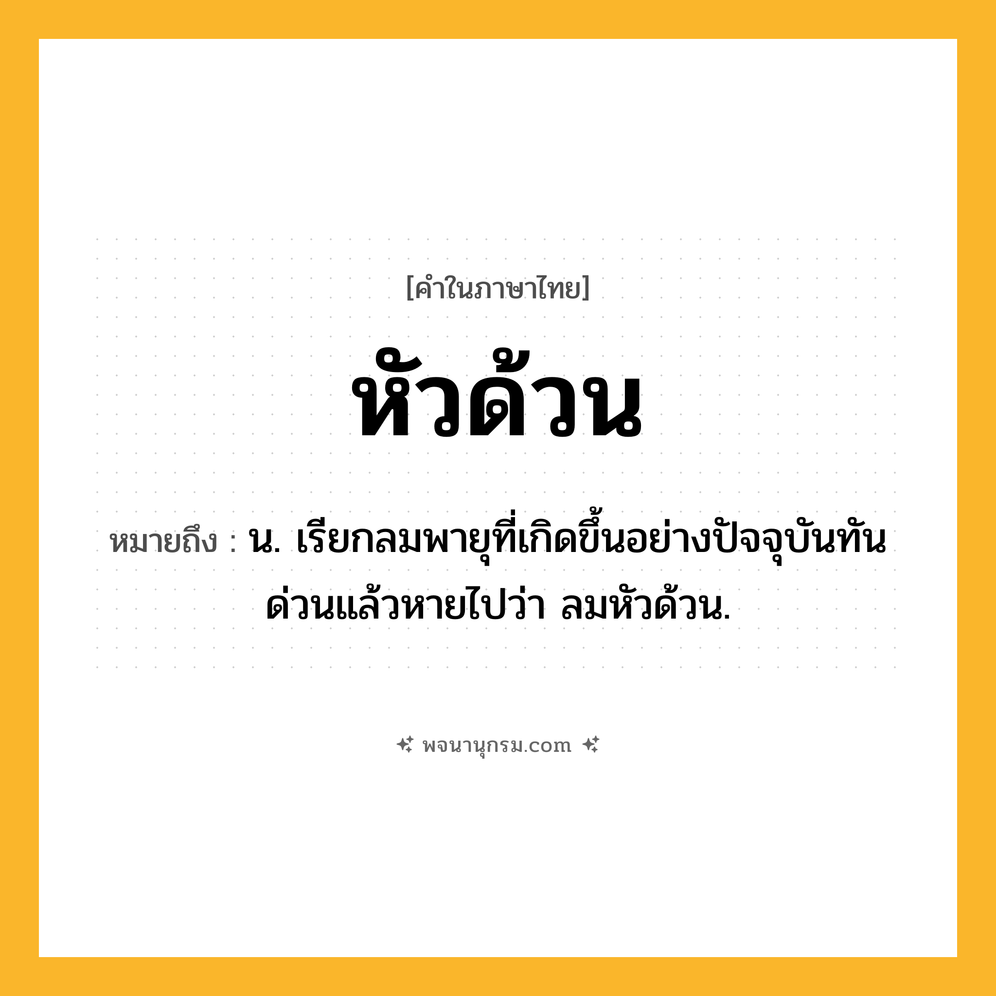 หัวด้วน ความหมาย หมายถึงอะไร?, คำในภาษาไทย หัวด้วน หมายถึง น. เรียกลมพายุที่เกิดขึ้นอย่างปัจจุบันทันด่วนแล้วหายไปว่า ลมหัวด้วน.