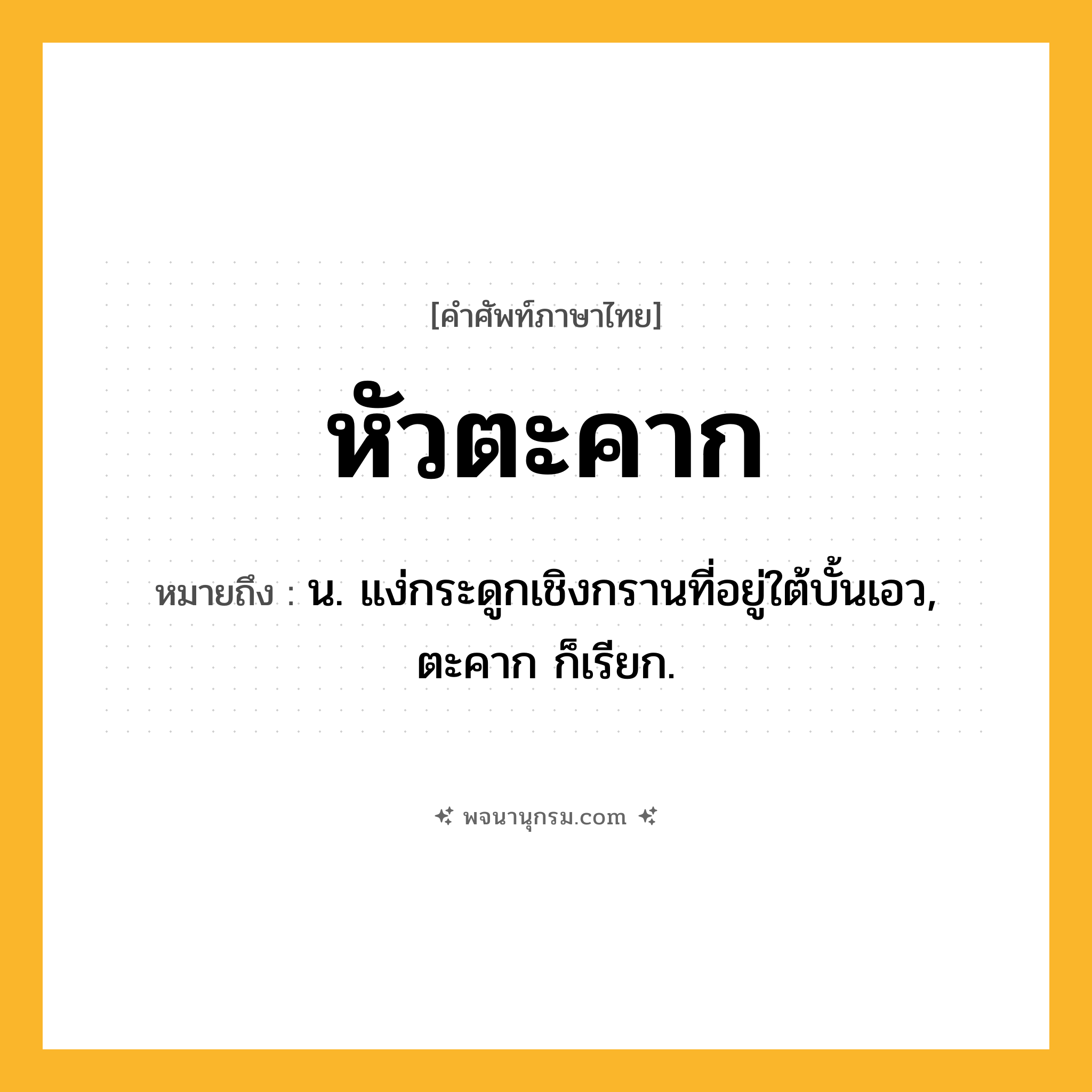 หัวตะคาก ความหมาย หมายถึงอะไร?, คำในภาษาไทย หัวตะคาก หมายถึง น. แง่กระดูกเชิงกรานที่อยู่ใต้บั้นเอว, ตะคาก ก็เรียก.