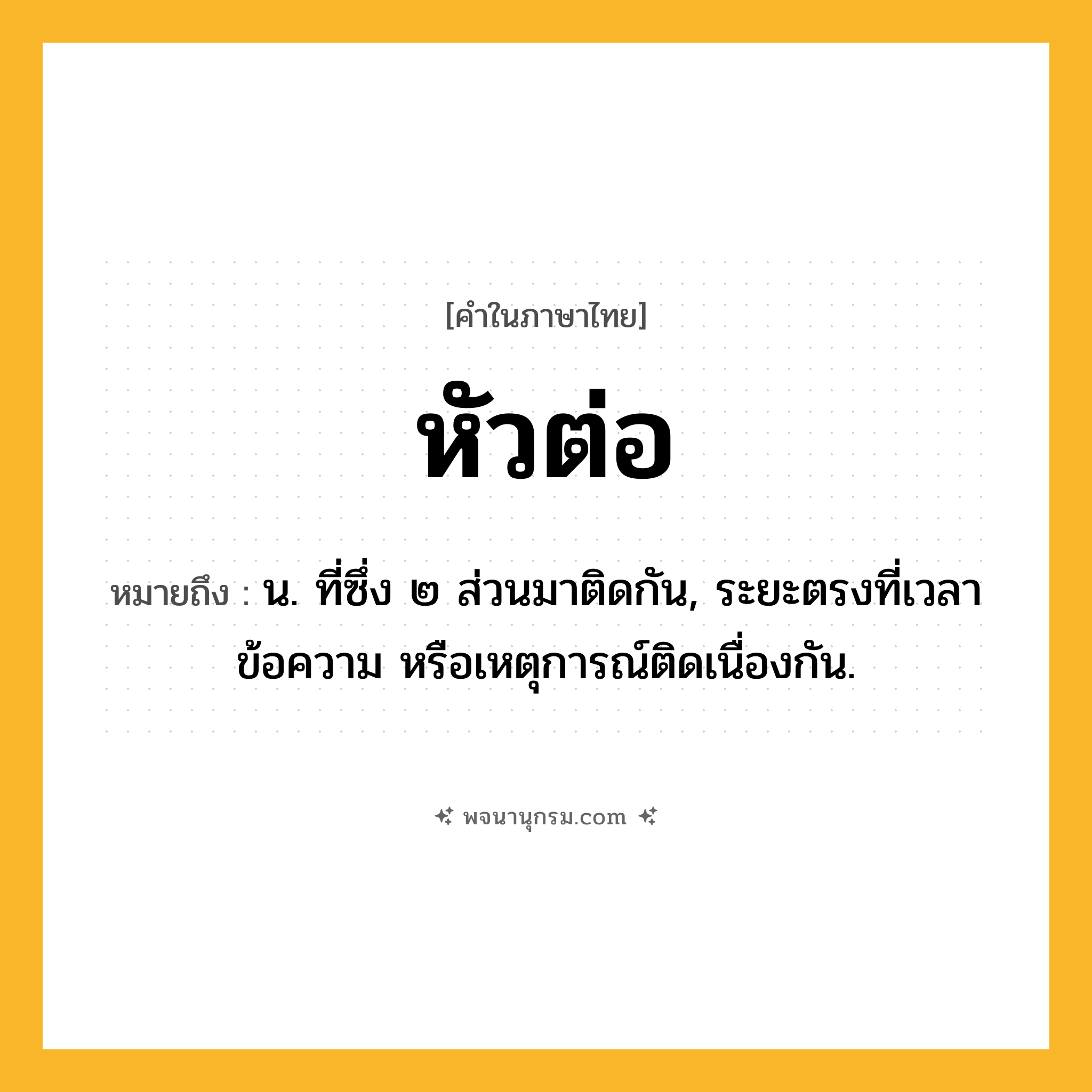 หัวต่อ ความหมาย หมายถึงอะไร?, คำในภาษาไทย หัวต่อ หมายถึง น. ที่ซึ่ง ๒ ส่วนมาติดกัน, ระยะตรงที่เวลา ข้อความ หรือเหตุการณ์ติดเนื่องกัน.