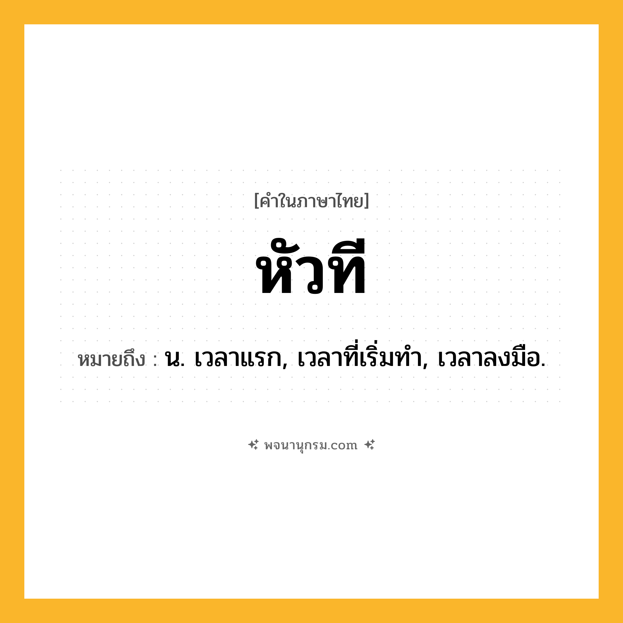 หัวที ความหมาย หมายถึงอะไร?, คำในภาษาไทย หัวที หมายถึง น. เวลาแรก, เวลาที่เริ่มทํา, เวลาลงมือ.