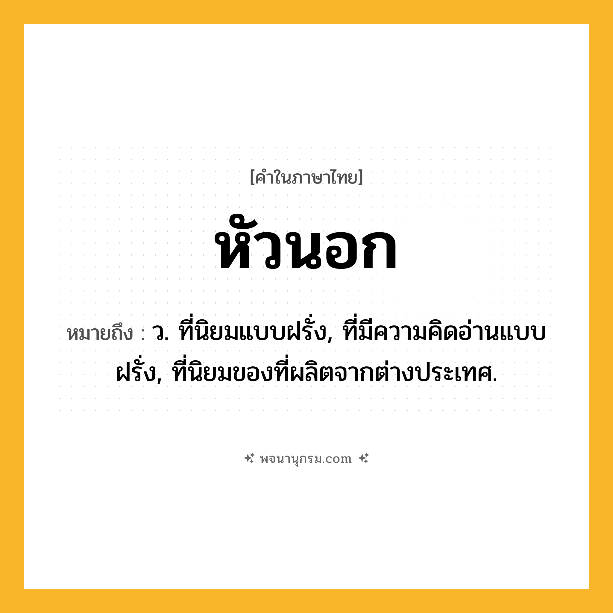 หัวนอก ความหมาย หมายถึงอะไร?, คำในภาษาไทย หัวนอก หมายถึง ว. ที่นิยมแบบฝรั่ง, ที่มีความคิดอ่านแบบฝรั่ง, ที่นิยมของที่ผลิตจากต่างประเทศ.