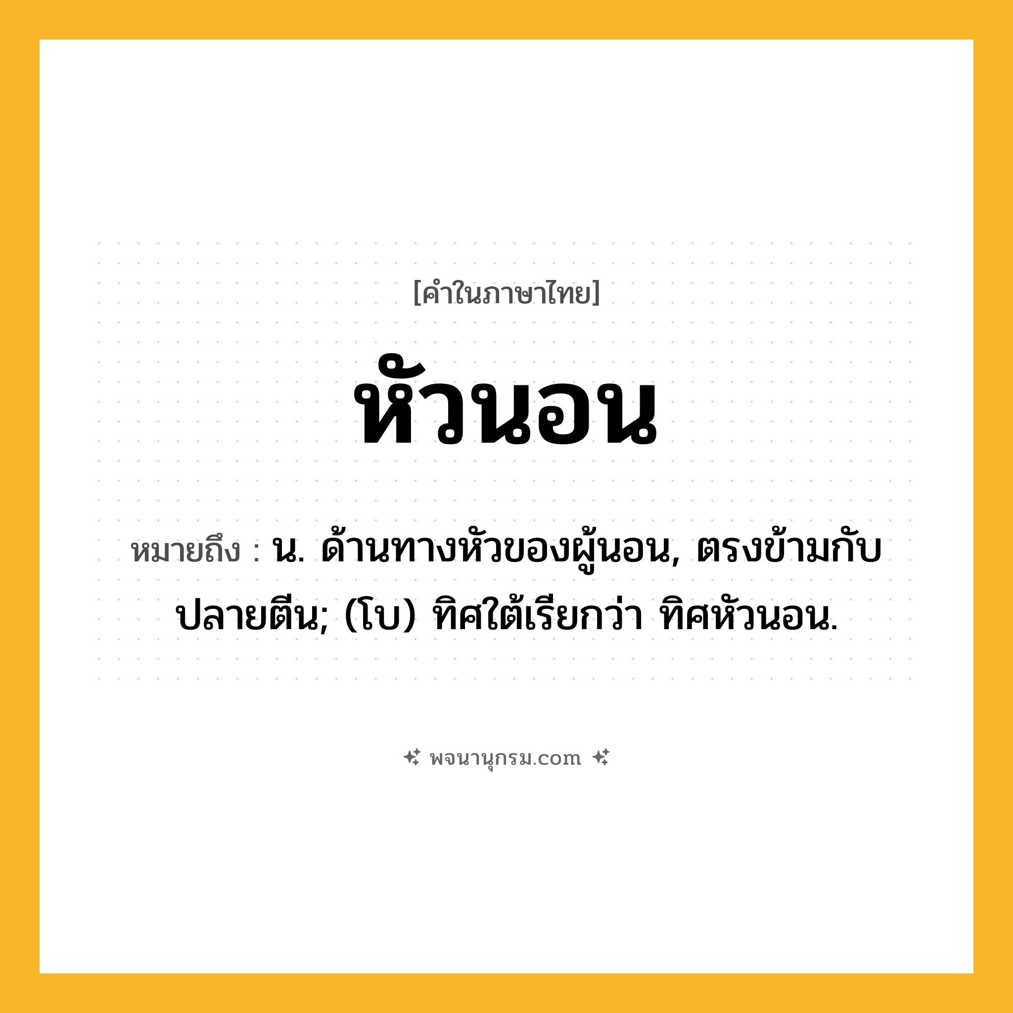 หัวนอน ความหมาย หมายถึงอะไร?, คำในภาษาไทย หัวนอน หมายถึง น. ด้านทางหัวของผู้นอน, ตรงข้ามกับปลายตีน; (โบ) ทิศใต้เรียกว่า ทิศหัวนอน.