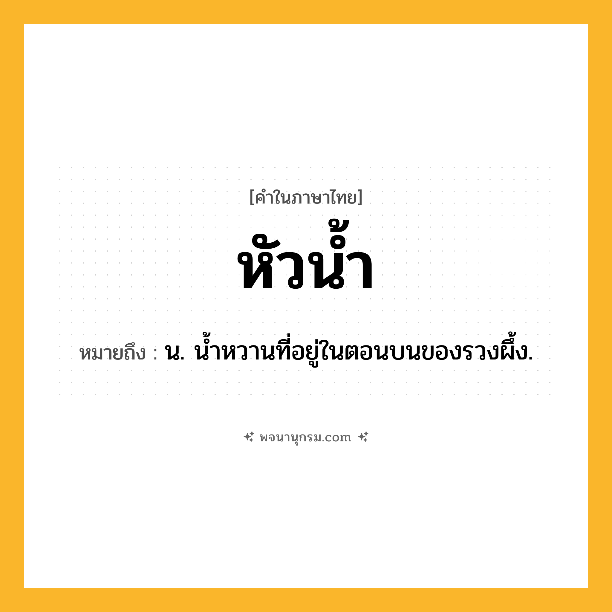 หัวน้ำ ความหมาย หมายถึงอะไร?, คำในภาษาไทย หัวน้ำ หมายถึง น. นํ้าหวานที่อยู่ในตอนบนของรวงผึ้ง.
