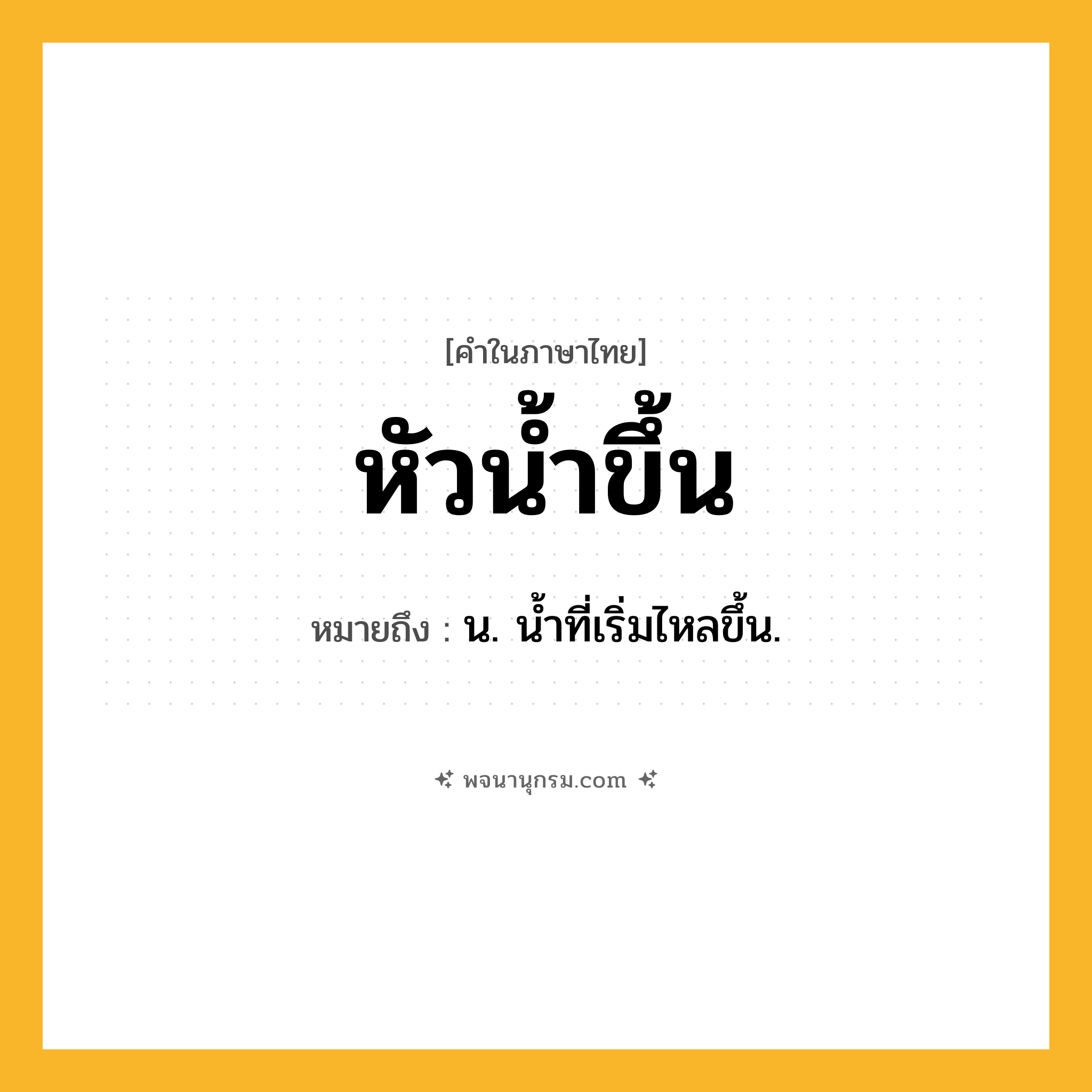 หัวน้ำขึ้น ความหมาย หมายถึงอะไร?, คำในภาษาไทย หัวน้ำขึ้น หมายถึง น. นํ้าที่เริ่มไหลขึ้น.