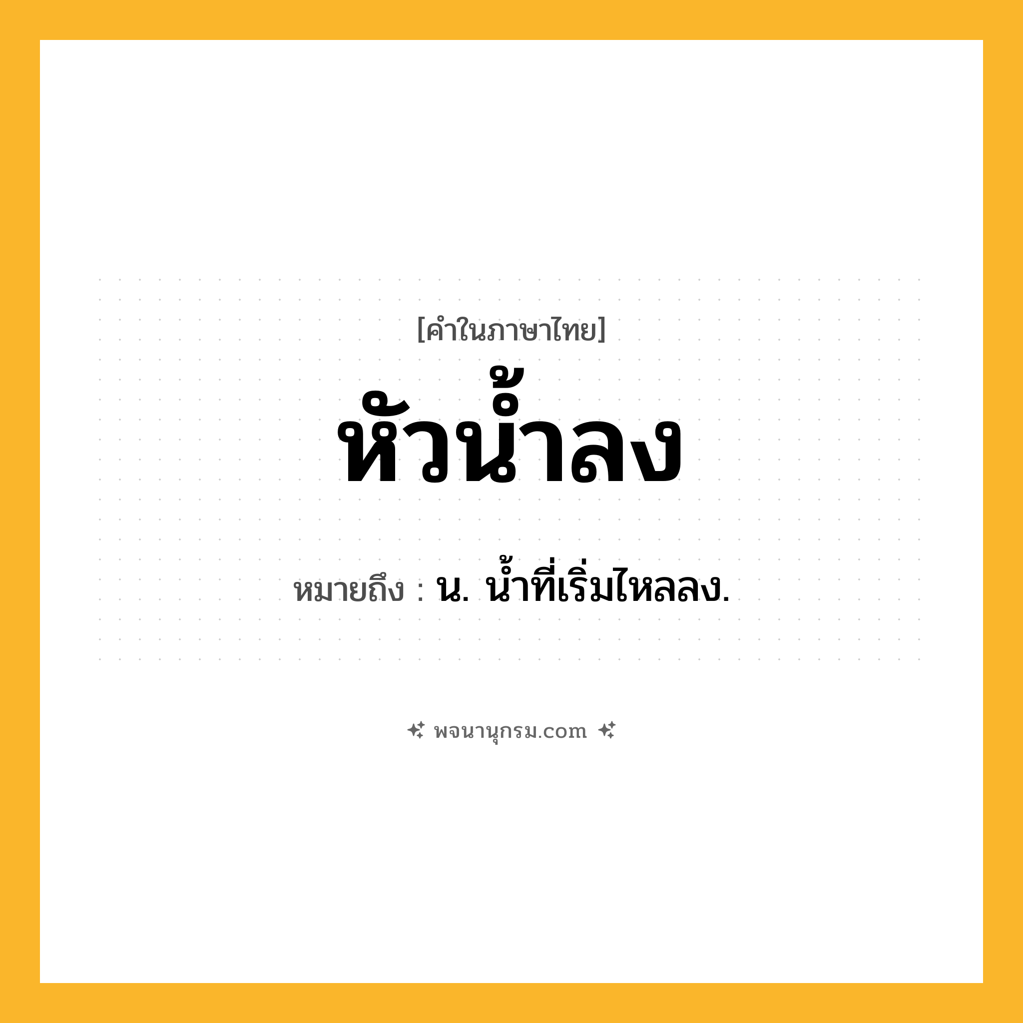 หัวน้ำลง ความหมาย หมายถึงอะไร?, คำในภาษาไทย หัวน้ำลง หมายถึง น. นํ้าที่เริ่มไหลลง.