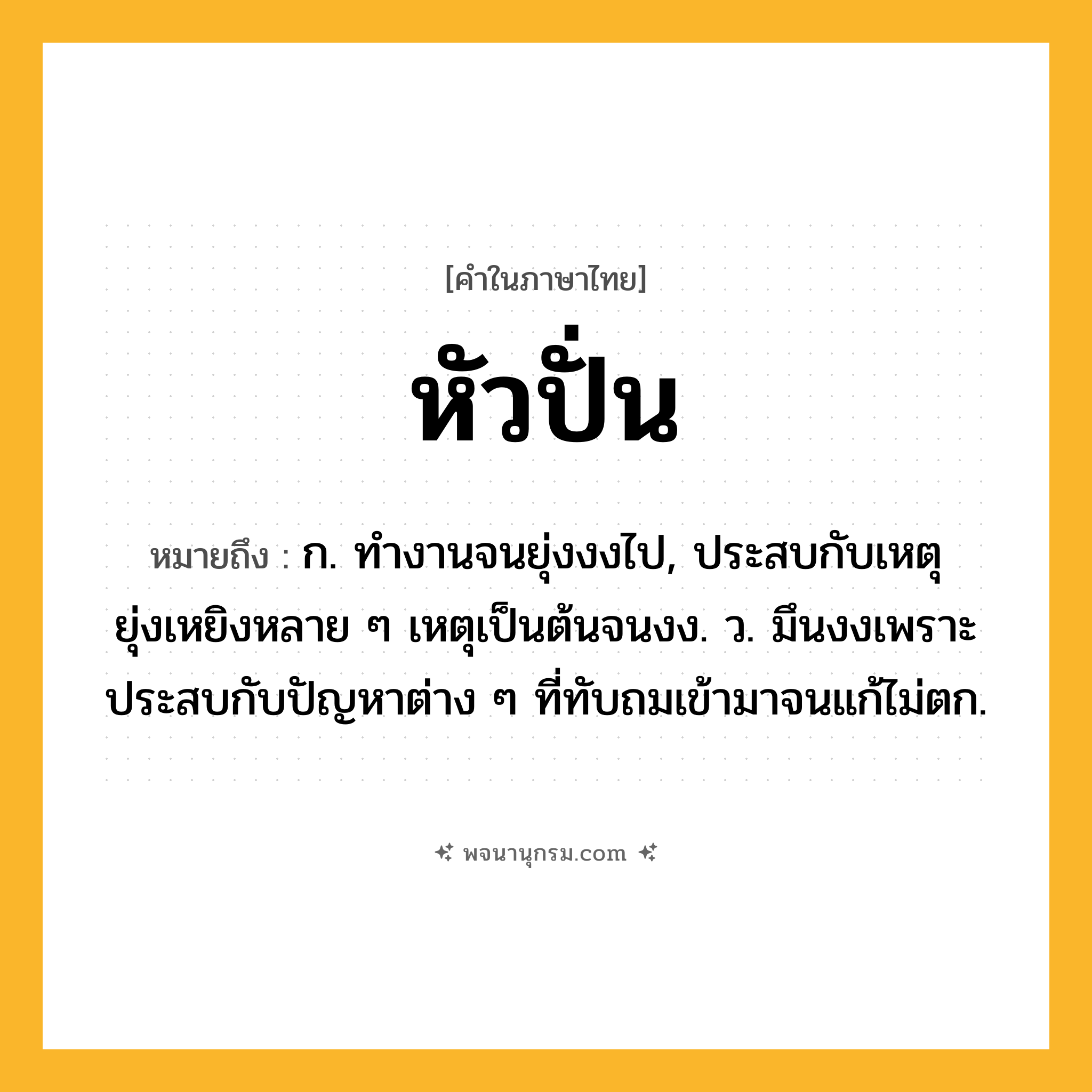 หัวปั่น ความหมาย หมายถึงอะไร?, คำในภาษาไทย หัวปั่น หมายถึง ก. ทํางานจนยุ่งงงไป, ประสบกับเหตุยุ่งเหยิงหลาย ๆ เหตุเป็นต้นจนงง. ว. มึนงงเพราะประสบกับปัญหาต่าง ๆ ที่ทับถมเข้ามาจนแก้ไม่ตก.
