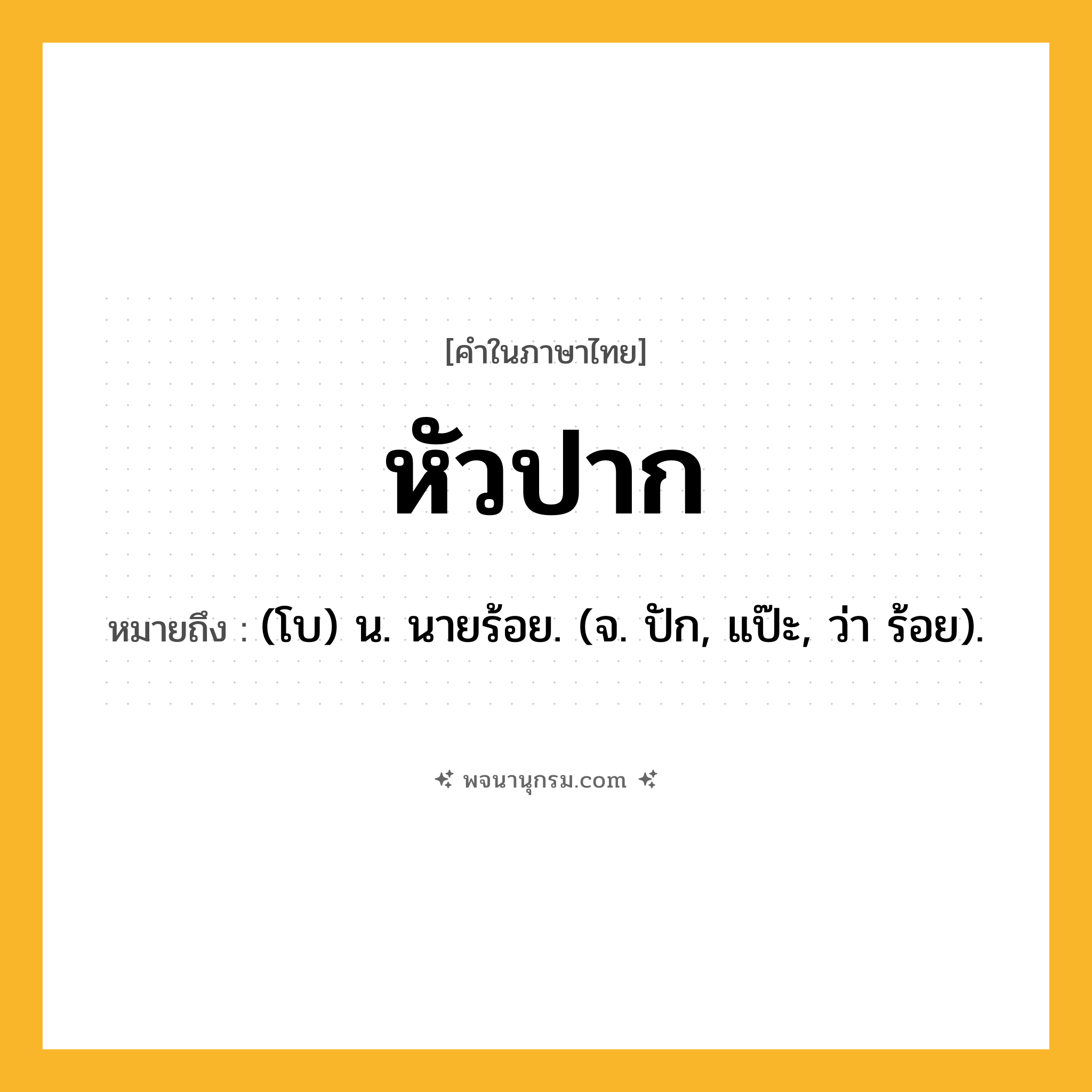 หัวปาก ความหมาย หมายถึงอะไร?, คำในภาษาไทย หัวปาก หมายถึง (โบ) น. นายร้อย. (จ. ปัก, แป๊ะ, ว่า ร้อย).