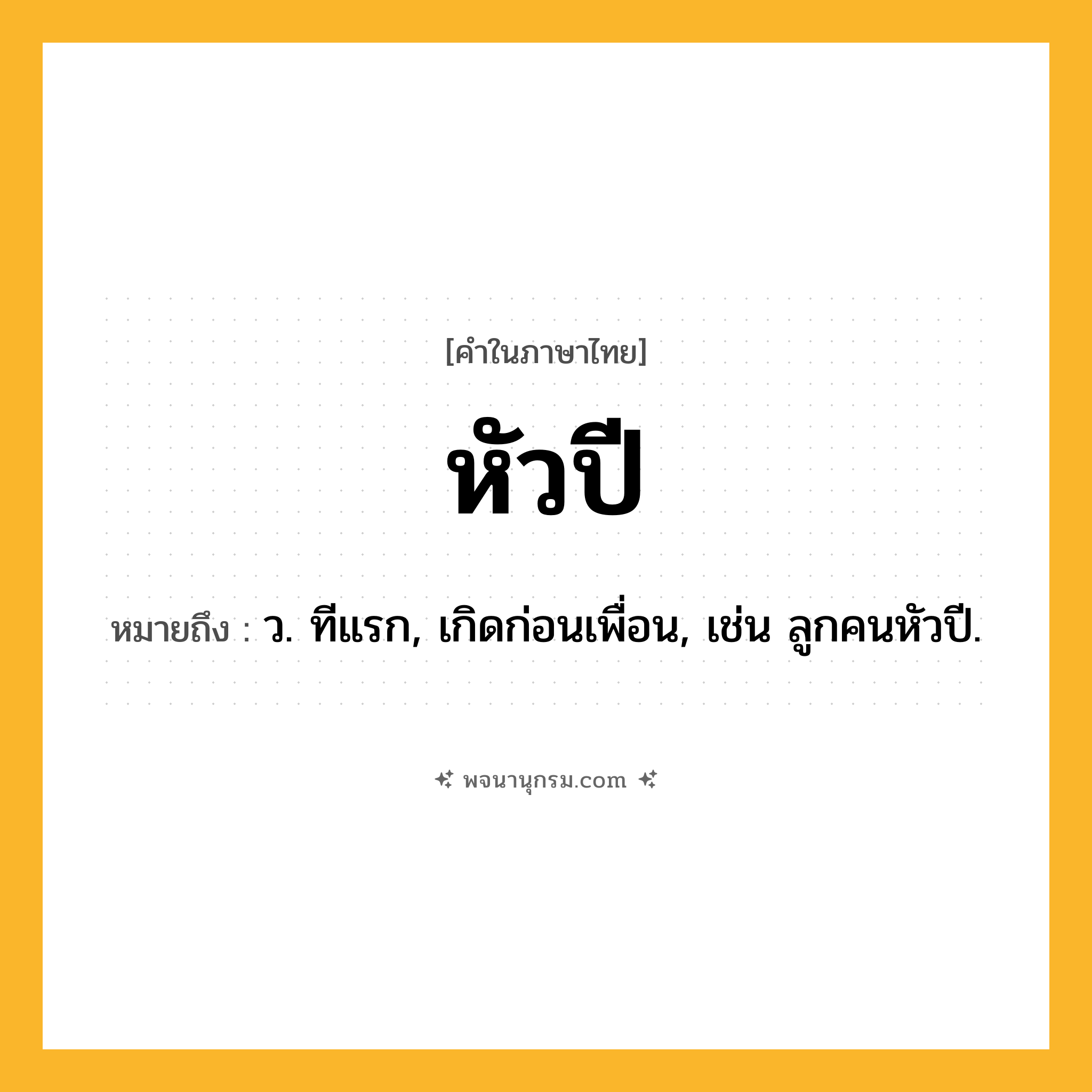 หัวปี ความหมาย หมายถึงอะไร?, คำในภาษาไทย หัวปี หมายถึง ว. ทีแรก, เกิดก่อนเพื่อน, เช่น ลูกคนหัวปี.