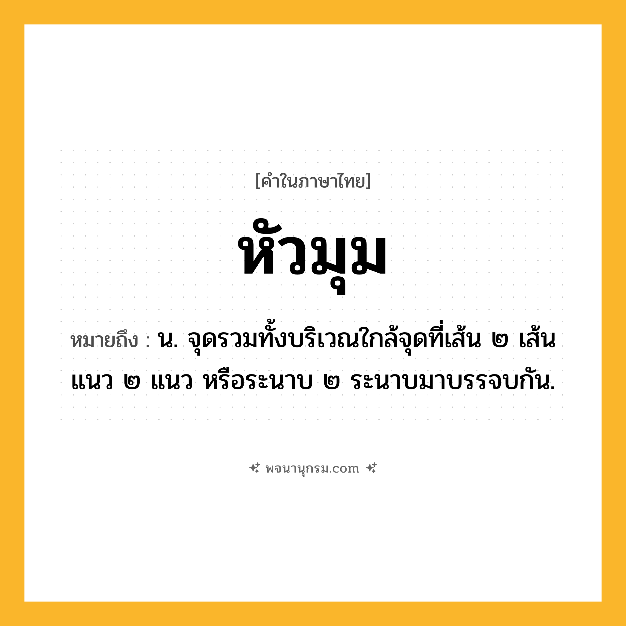 หัวมุม ความหมาย หมายถึงอะไร?, คำในภาษาไทย หัวมุม หมายถึง น. จุดรวมทั้งบริเวณใกล้จุดที่เส้น ๒ เส้น แนว ๒ แนว หรือระนาบ ๒ ระนาบมาบรรจบกัน.