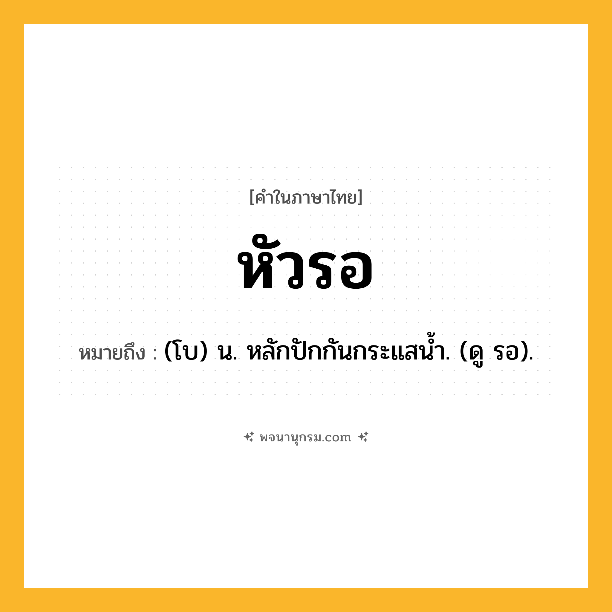 หัวรอ ความหมาย หมายถึงอะไร?, คำในภาษาไทย หัวรอ หมายถึง (โบ) น. หลักปักกันกระแสน้ำ. (ดู รอ).