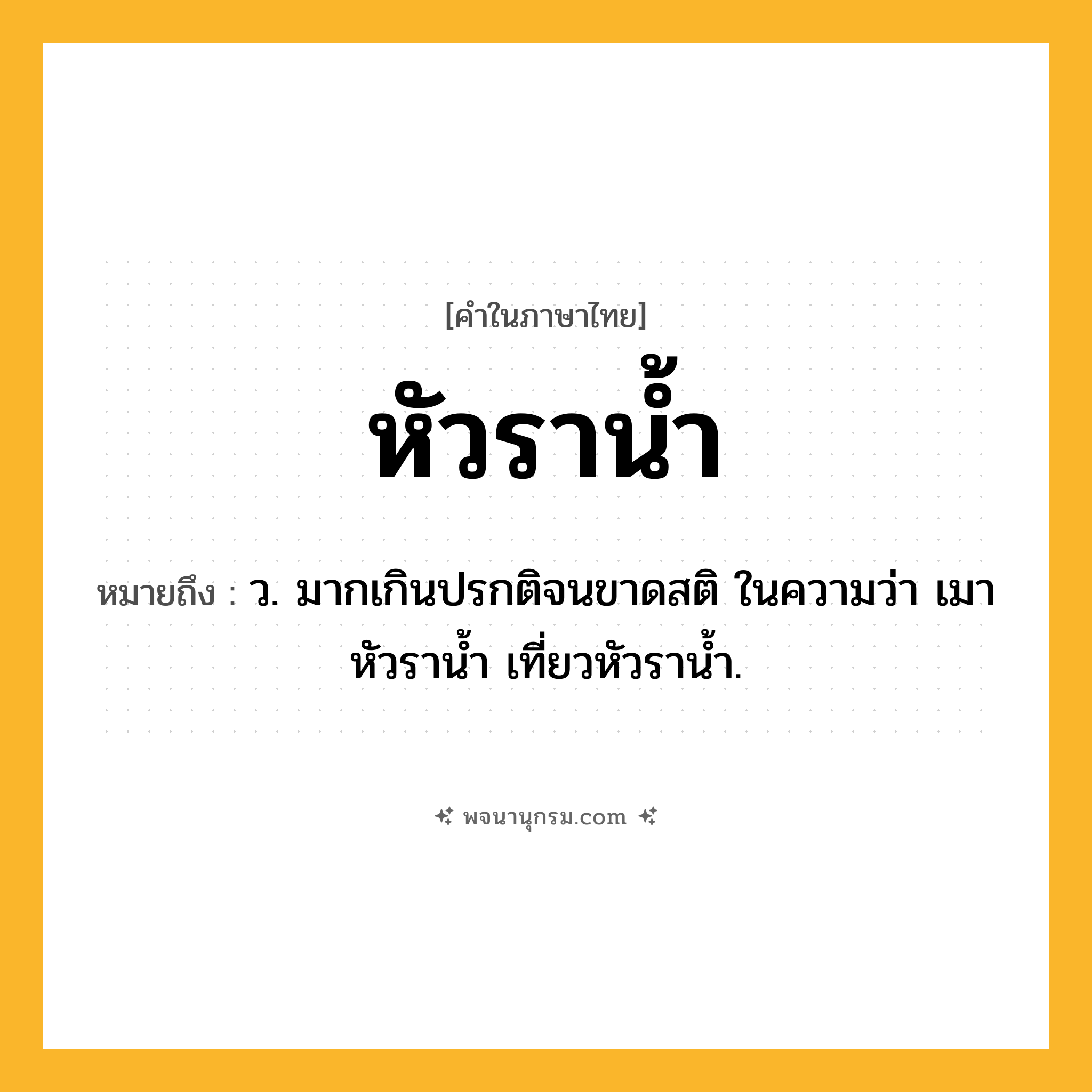 หัวราน้ำ ความหมาย หมายถึงอะไร?, คำในภาษาไทย หัวราน้ำ หมายถึง ว. มากเกินปรกติจนขาดสติ ในความว่า เมาหัวราน้ำ เที่ยวหัวราน้ำ.