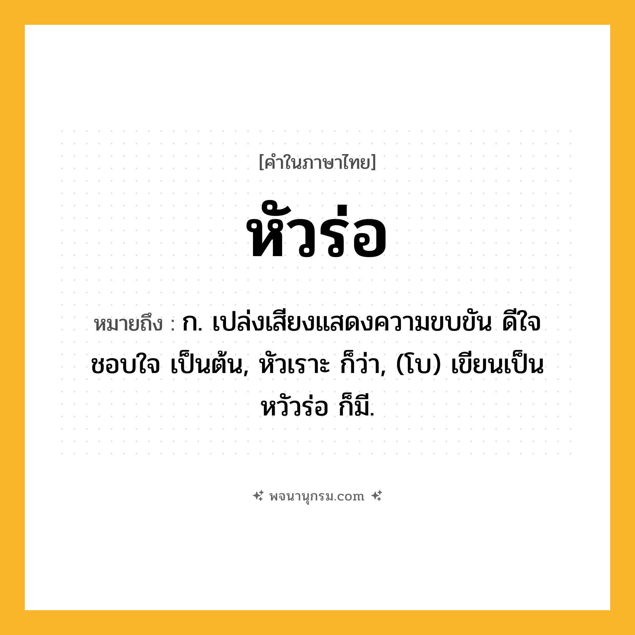 หัวร่อ ความหมาย หมายถึงอะไร?, คำในภาษาไทย หัวร่อ หมายถึง ก. เปล่งเสียงแสดงความขบขัน ดีใจ ชอบใจ เป็นต้น, หัวเราะ ก็ว่า, (โบ) เขียนเป็น หวัวร่อ ก็มี.