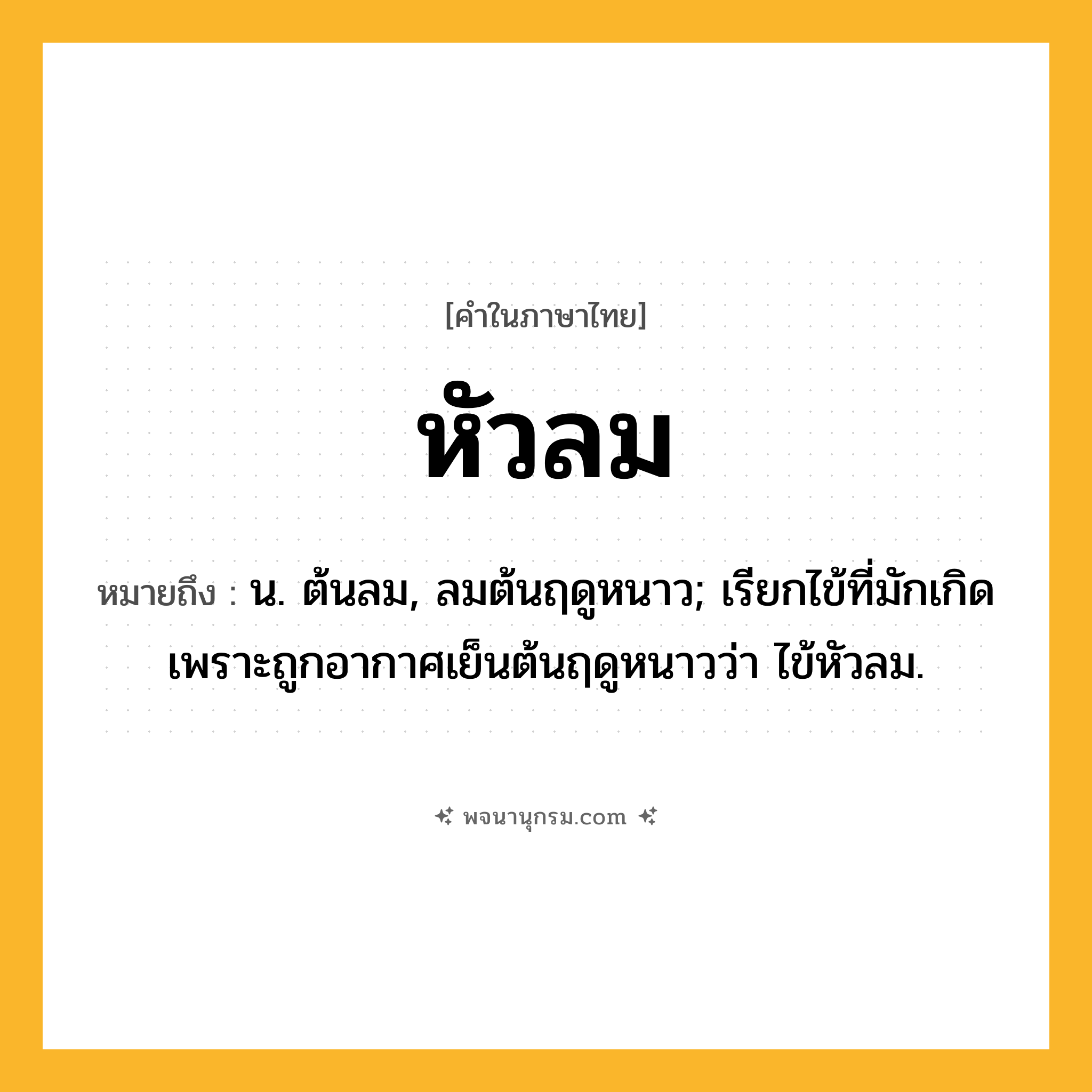 หัวลม ความหมาย หมายถึงอะไร?, คำในภาษาไทย หัวลม หมายถึง น. ต้นลม, ลมต้นฤดูหนาว; เรียกไข้ที่มักเกิดเพราะถูกอากาศเย็นต้นฤดูหนาวว่า ไข้หัวลม.