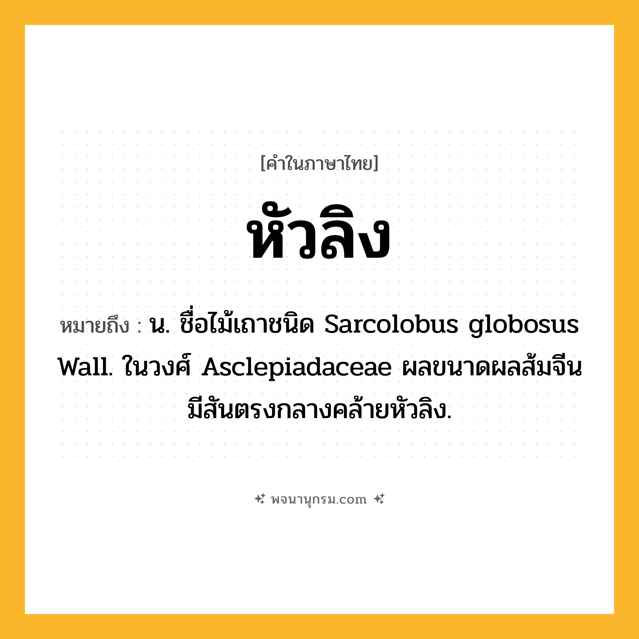 หัวลิง ความหมาย หมายถึงอะไร?, คำในภาษาไทย หัวลิง หมายถึง น. ชื่อไม้เถาชนิด Sarcolobus globosus Wall. ในวงศ์ Asclepiadaceae ผลขนาดผลส้มจีน มีสันตรงกลางคล้ายหัวลิง.