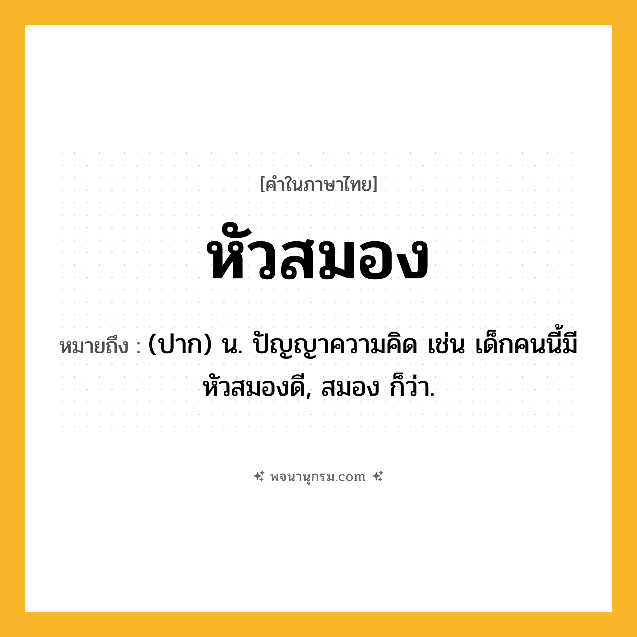 หัวสมอง ความหมาย หมายถึงอะไร?, คำในภาษาไทย หัวสมอง หมายถึง (ปาก) น. ปัญญาความคิด เช่น เด็กคนนี้มีหัวสมองดี, สมอง ก็ว่า.