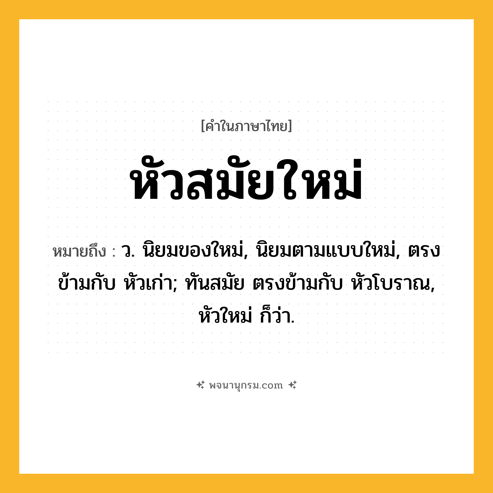หัวสมัยใหม่ ความหมาย หมายถึงอะไร?, คำในภาษาไทย หัวสมัยใหม่ หมายถึง ว. นิยมของใหม่, นิยมตามแบบใหม่, ตรงข้ามกับ หัวเก่า; ทันสมัย ตรงข้ามกับ หัวโบราณ, หัวใหม่ ก็ว่า.