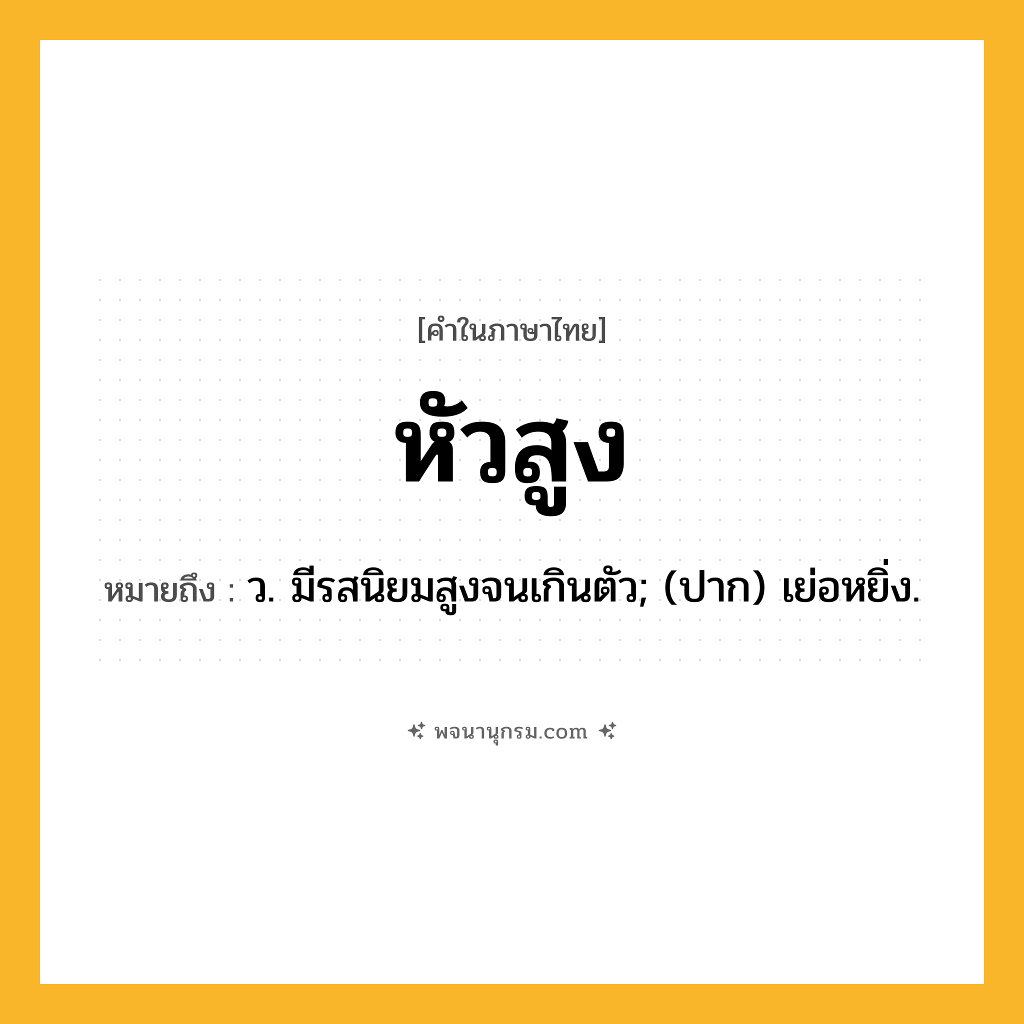 หัวสูง ความหมาย หมายถึงอะไร?, คำในภาษาไทย หัวสูง หมายถึง ว. มีรสนิยมสูงจนเกินตัว; (ปาก) เย่อหยิ่ง.