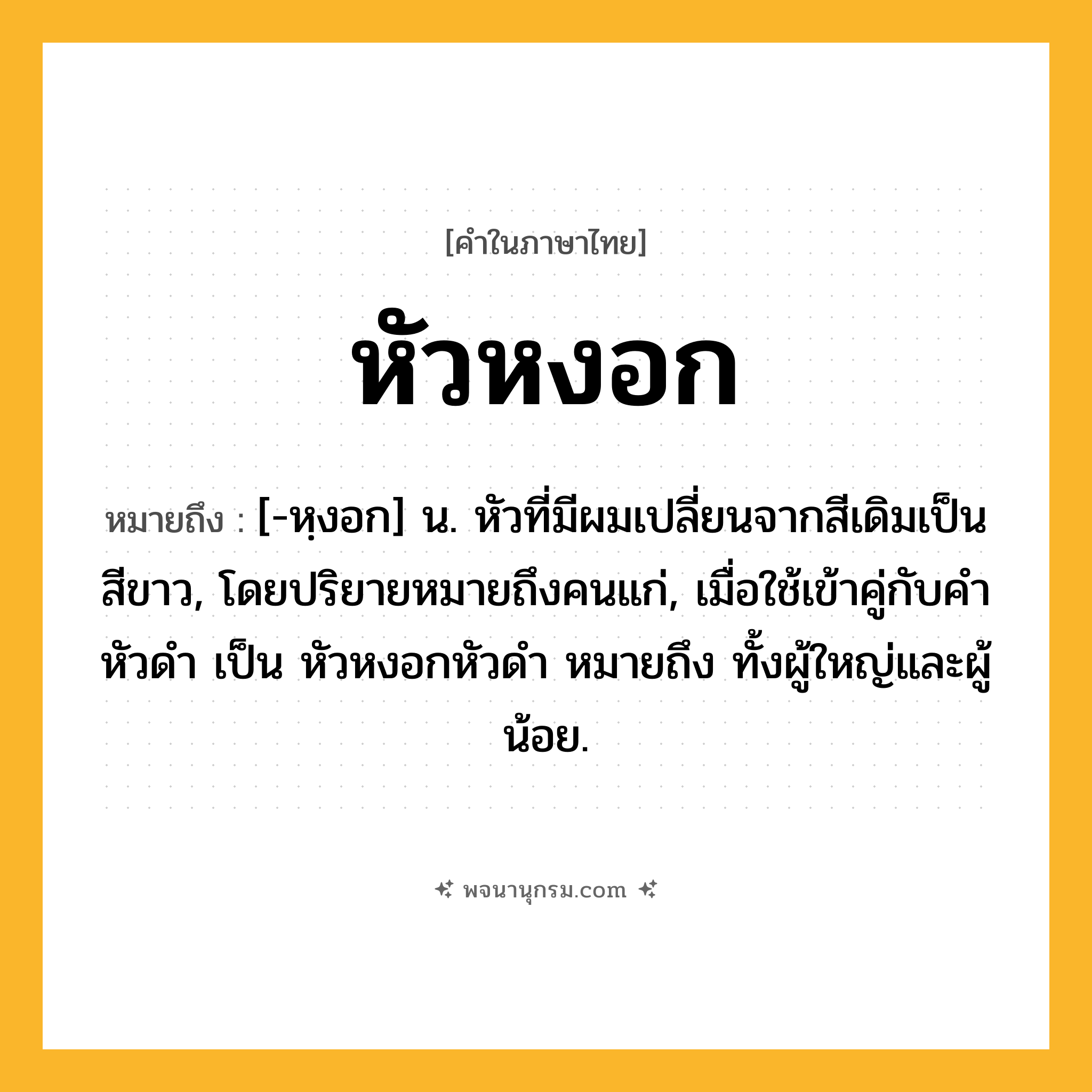 หัวหงอก ความหมาย หมายถึงอะไร?, คำในภาษาไทย หัวหงอก หมายถึง [-หฺงอก] น. หัวที่มีผมเปลี่ยนจากสีเดิมเป็นสีขาว, โดยปริยายหมายถึงคนแก่, เมื่อใช้เข้าคู่กับคำ หัวดำ เป็น หัวหงอกหัวดำ หมายถึง ทั้งผู้ใหญ่และผู้น้อย.