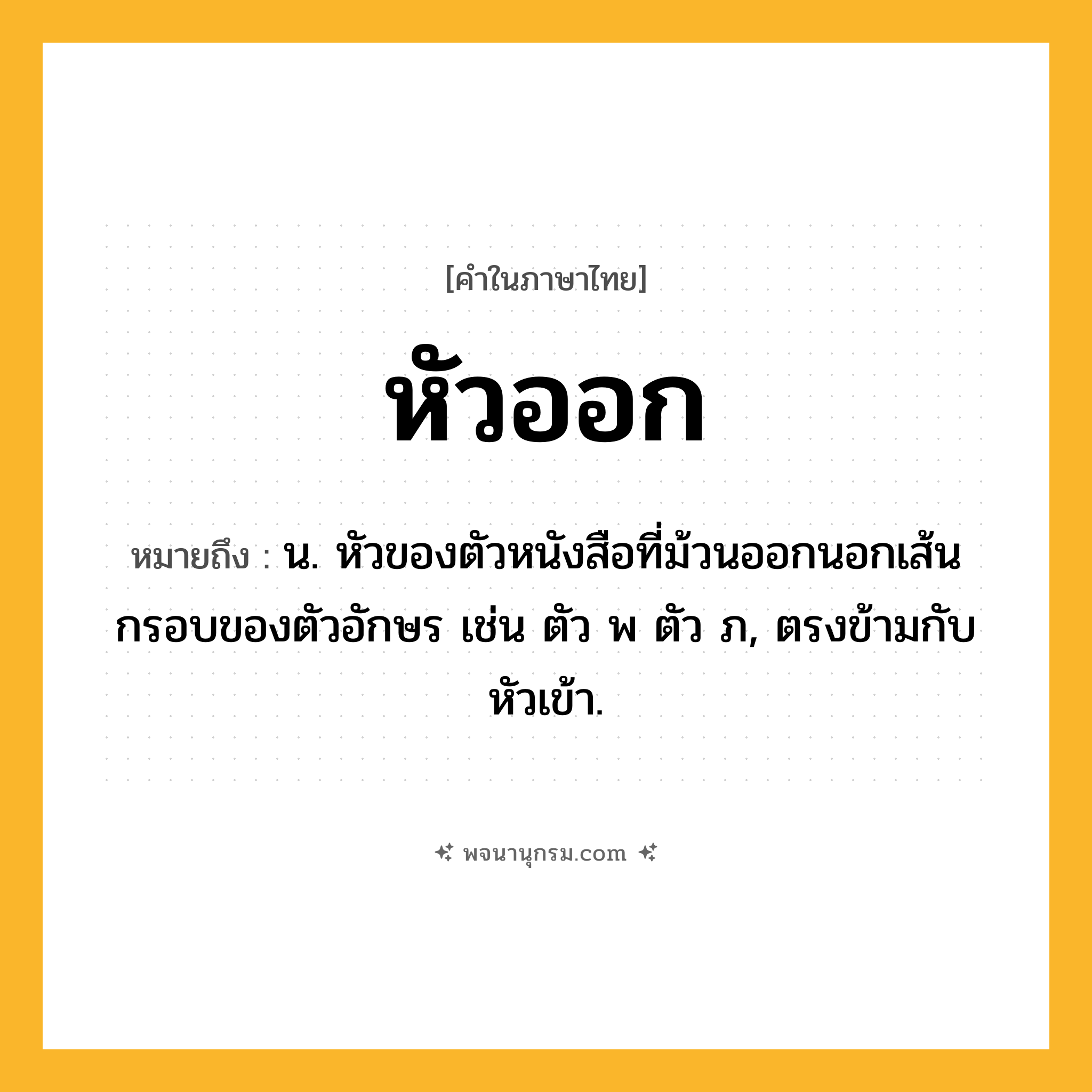 หัวออก ความหมาย หมายถึงอะไร?, คำในภาษาไทย หัวออก หมายถึง น. หัวของตัวหนังสือที่ม้วนออกนอกเส้นกรอบของตัวอักษร เช่น ตัว พ ตัว ภ, ตรงข้ามกับ หัวเข้า.